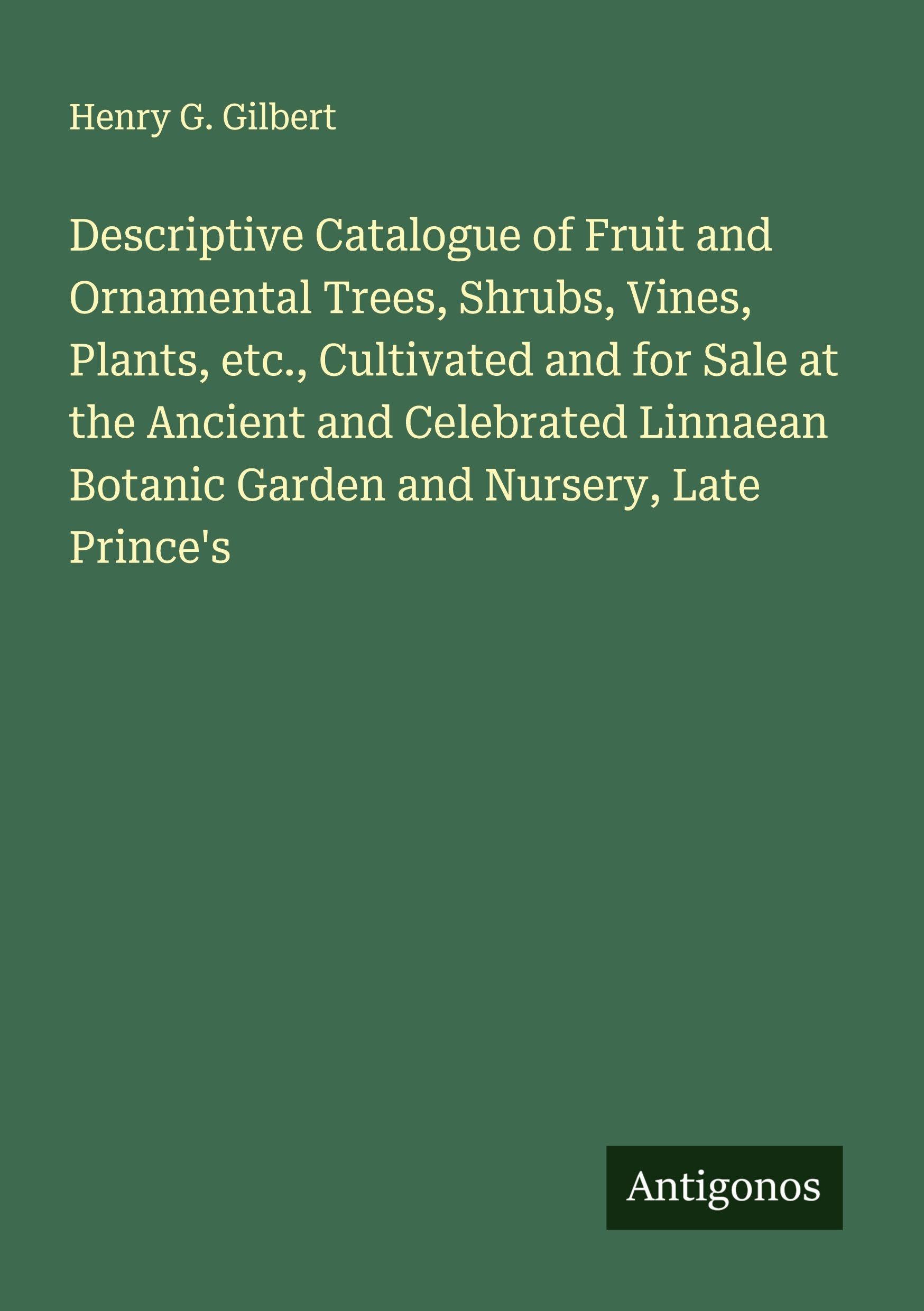 Descriptive Catalogue of Fruit and Ornamental Trees, Shrubs, Vines, Plants, etc., Cultivated and for Sale at the Ancient and Celebrated Linnaean Botanic Garden and Nursery, Late Prince's Classics