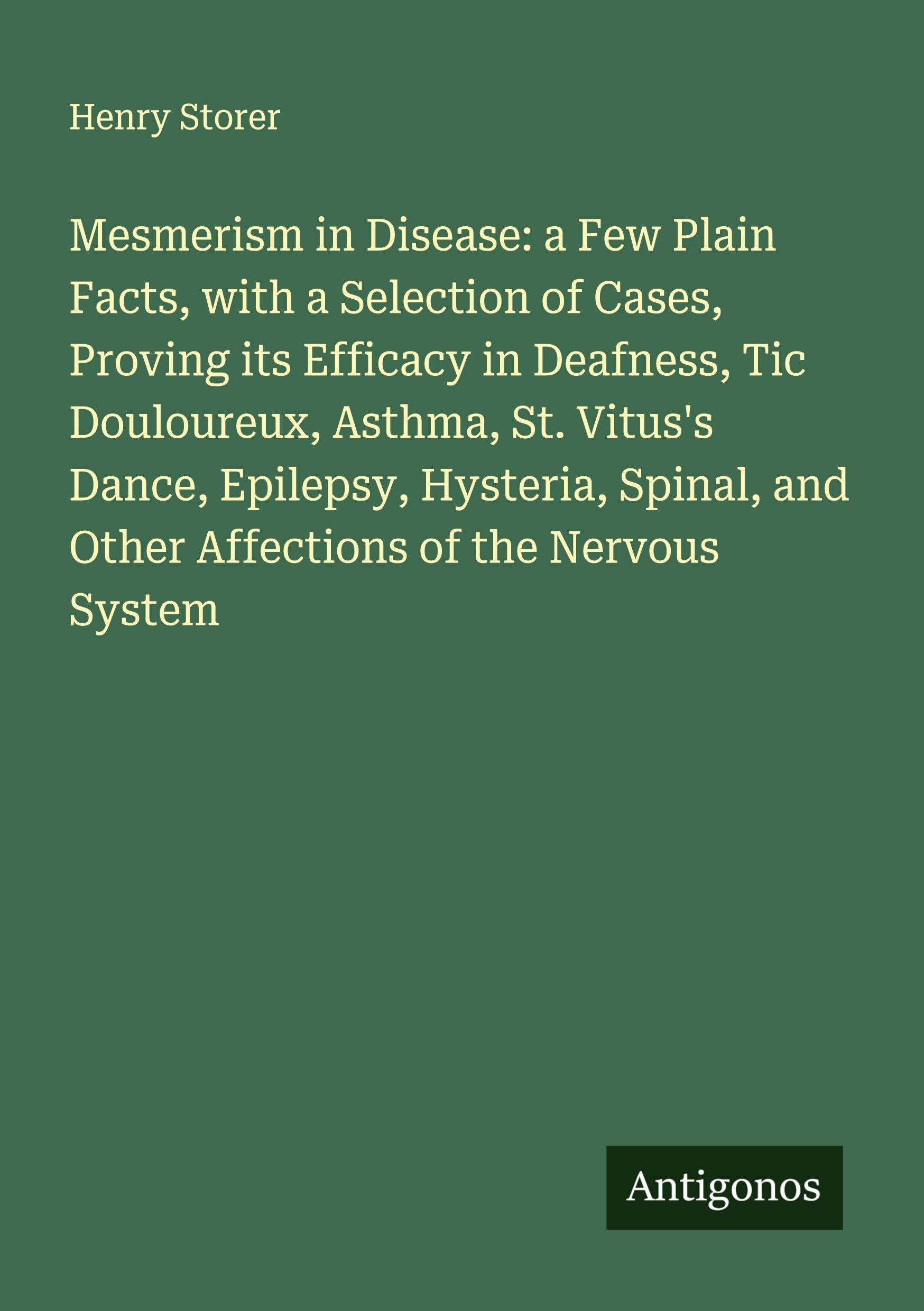 Mesmerism in Disease: a Few Plain Facts, with a Selection of Cases, Proving its Efficacy in Deafness, Tic Douloureux, Asthma, St. Vitus's Dance, Epilepsy, Hysteria, Spinal, and Other Affections of the Nervous System Classics