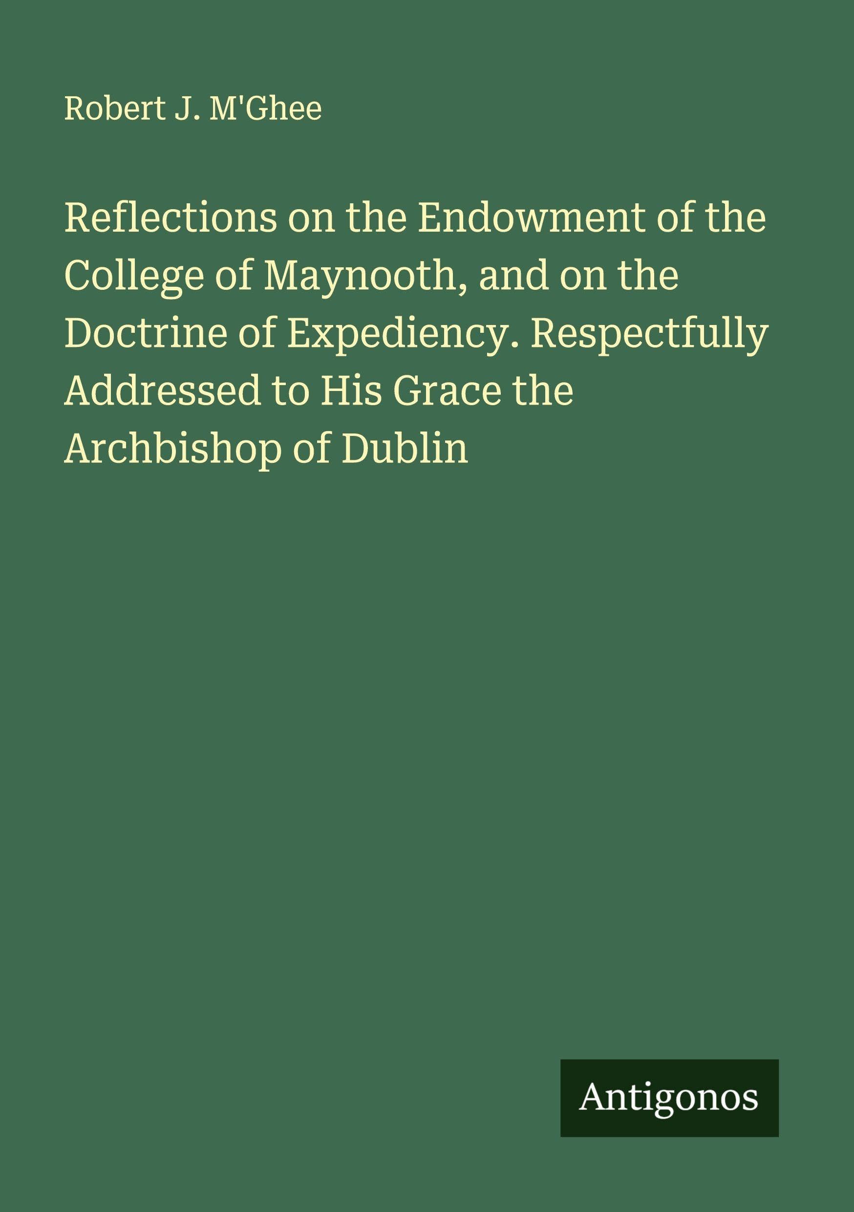 Reflections on the Endowment of the College of Maynooth, and on the Doctrine of Expediency. Respectfully Addressed to His Grace the Archbishop of Dublin Classics