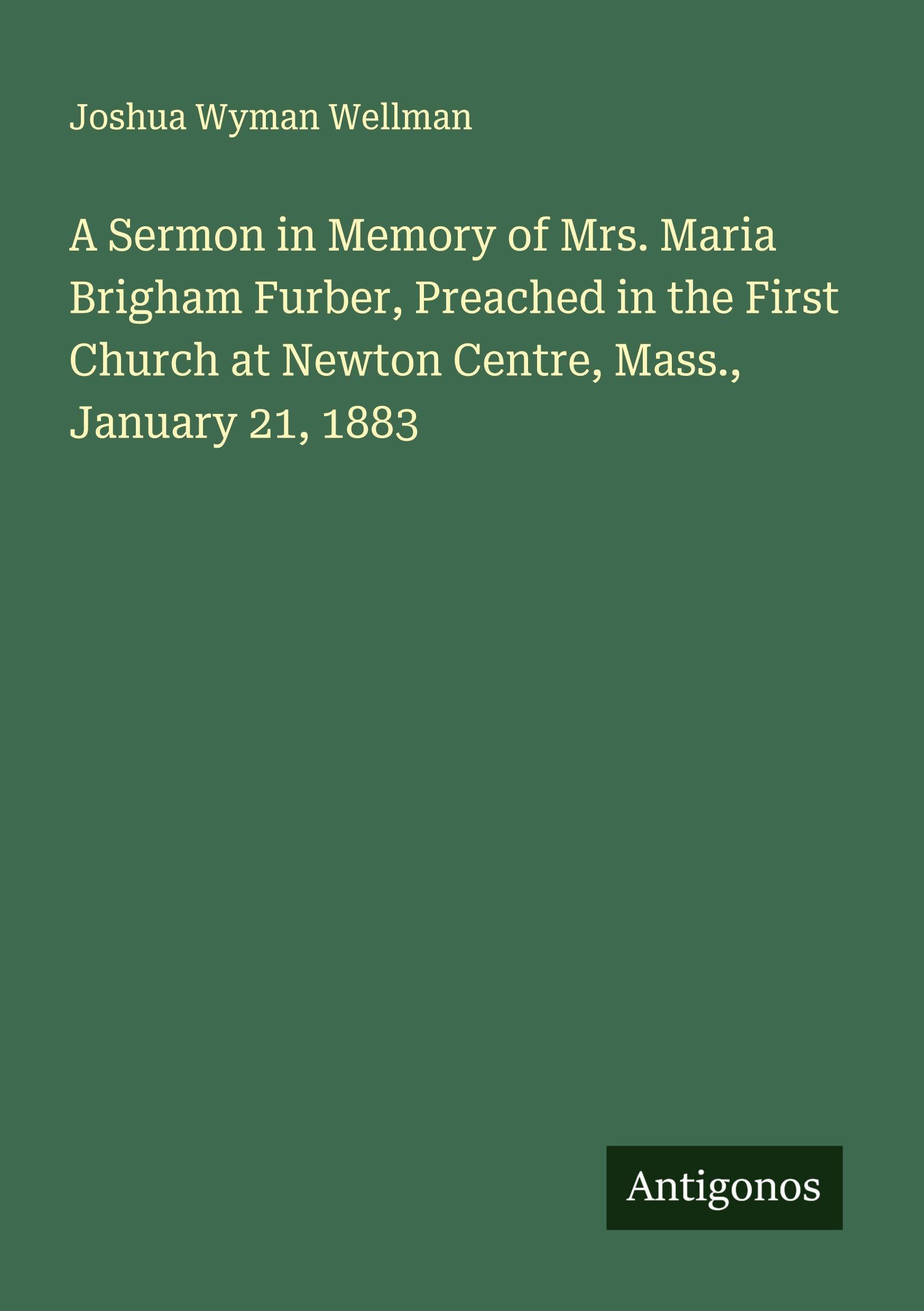 A Sermon in Memory of Mrs. Maria Brigham Furber, Preached in the First Church at Newton Centre, Mass., January 21, 1883 Classics