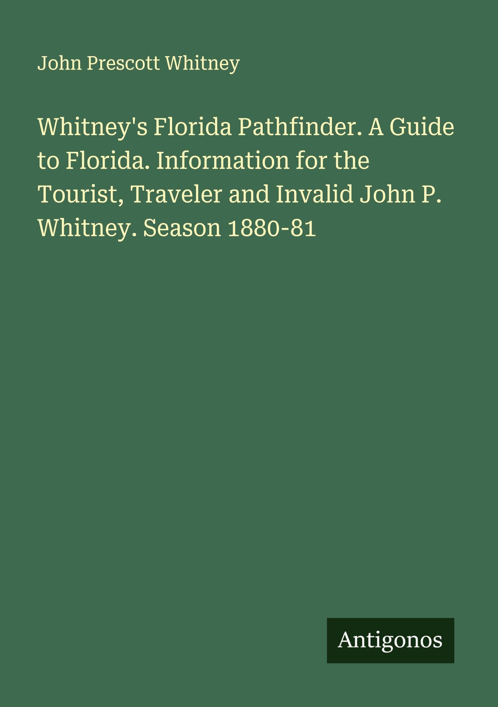 Whitney's Florida Pathfinder. A Guide to Florida. Information for the Tourist, Traveler and Invalid John P. Whitney. Season 1880-81 Classics