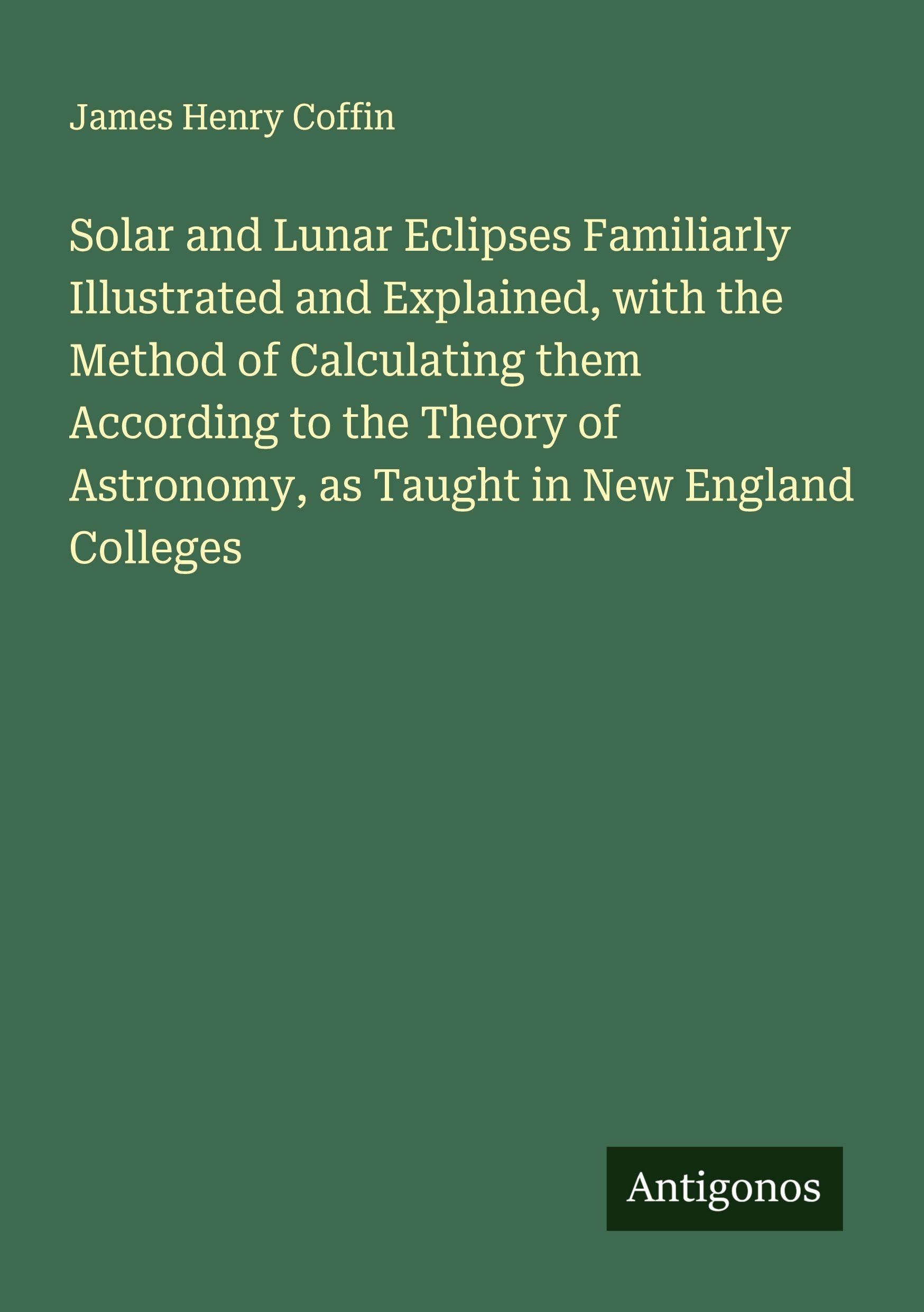 Solar and Lunar Eclipses Familiarly Illustrated and Explained, with the Method of Calculating them According to the Theory of Astronomy, as Taught in New England Colleges Classics