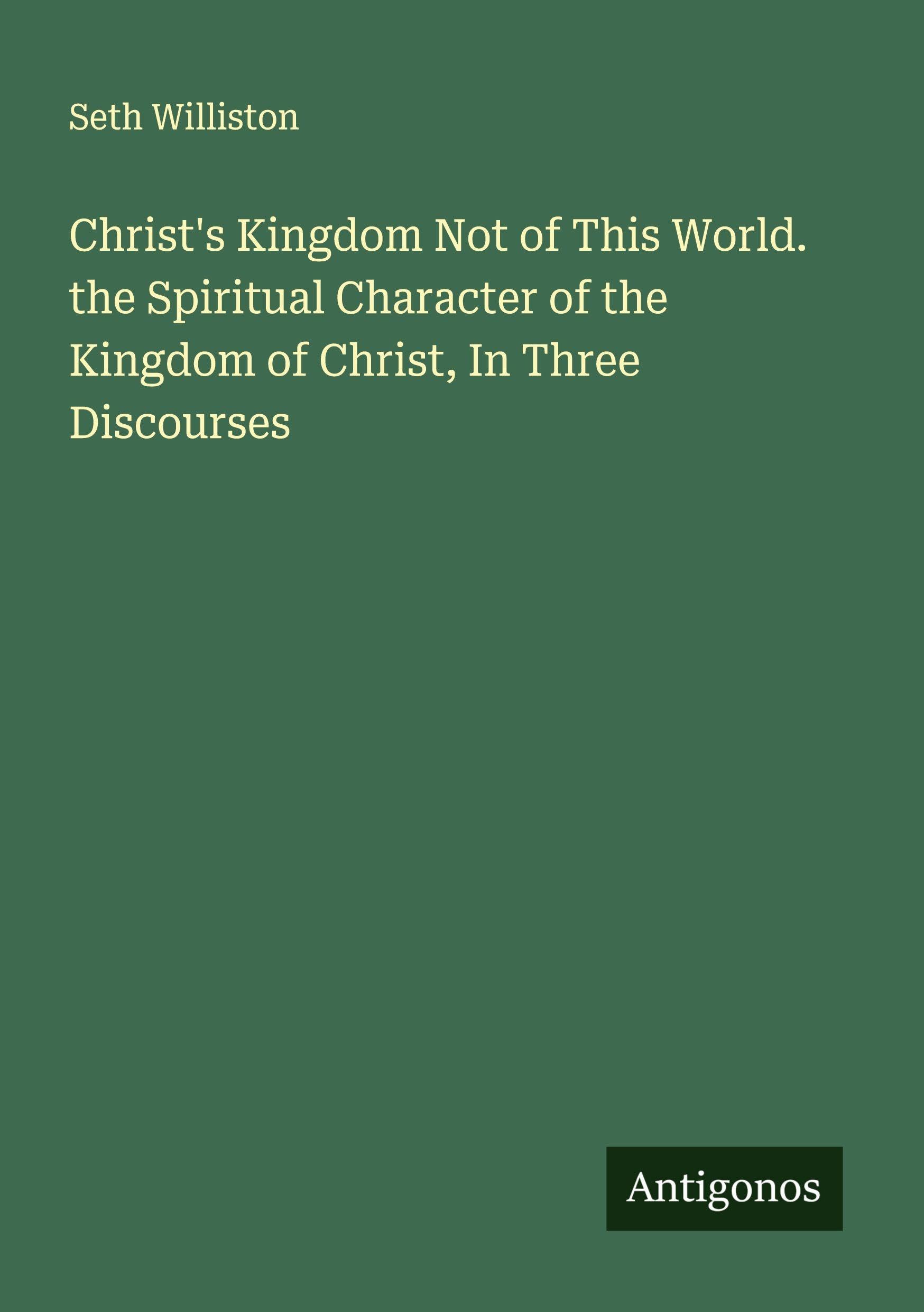 Christ's Kingdom Not of This World. the Spiritual Character of the Kingdom of Christ, In Three Discourses Classics