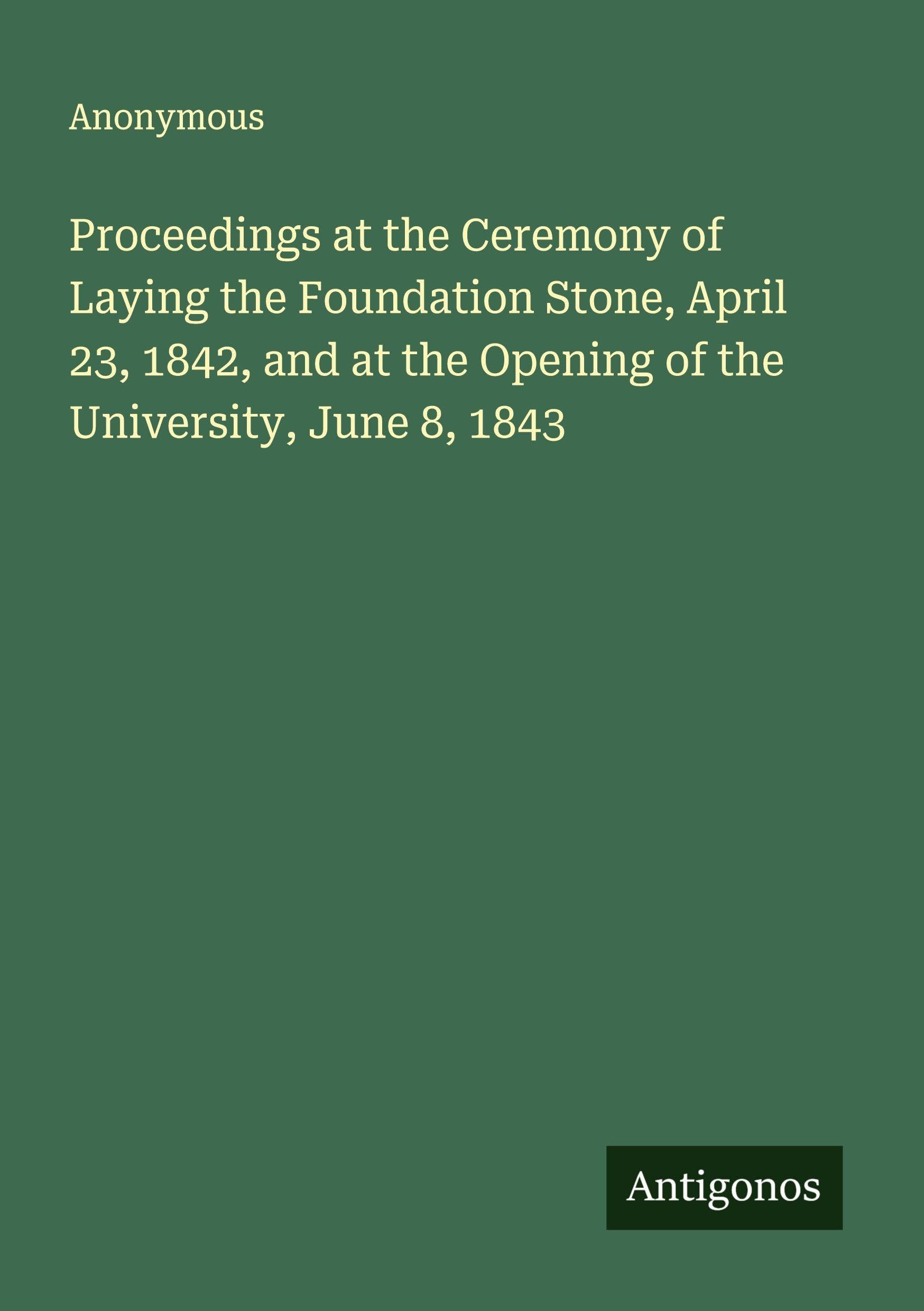 Proceedings at the Ceremony of Laying the Foundation Stone, April 23, 1842, and at the Opening of the University, June 8, 1843 Classics