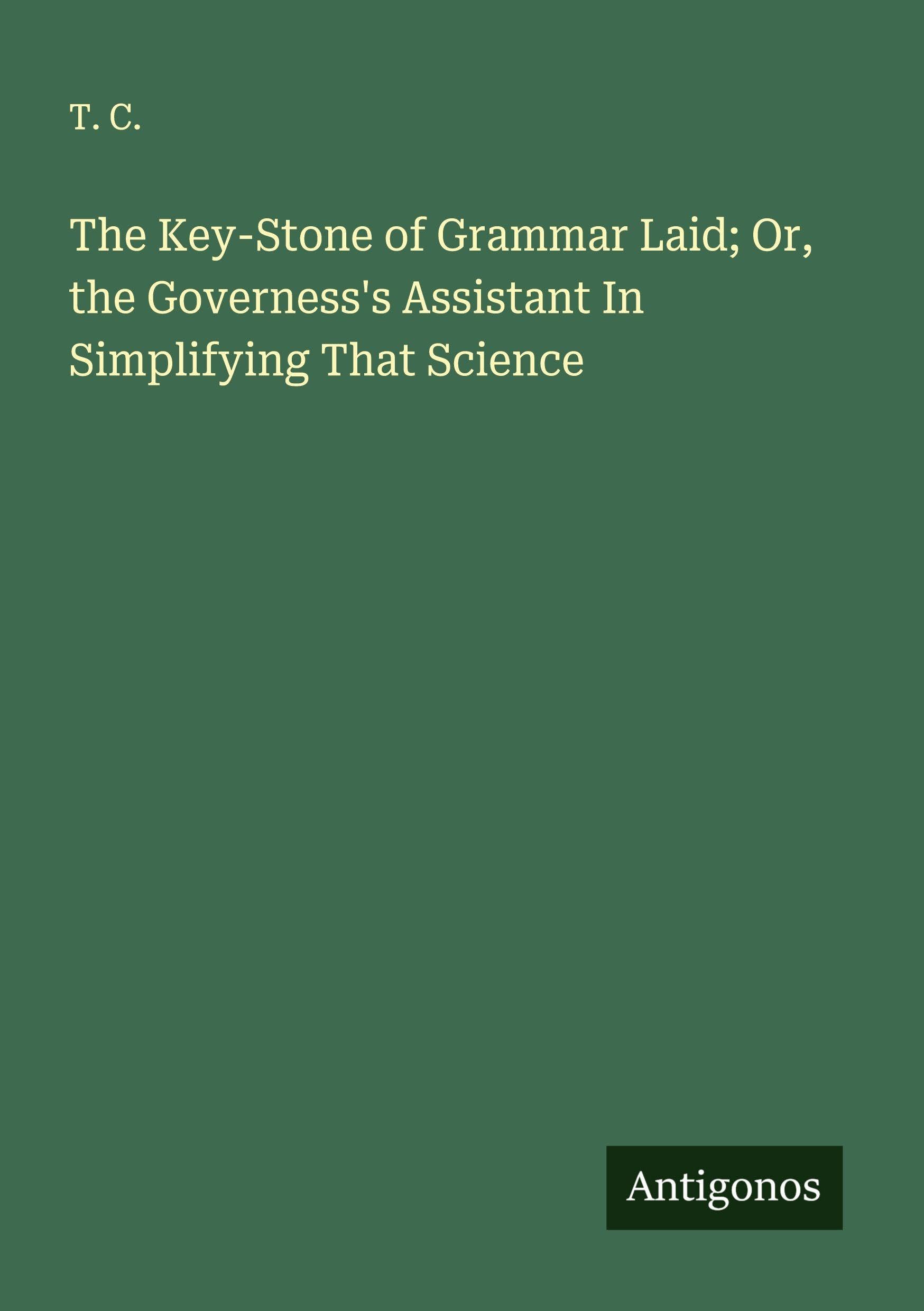 The Key-Stone of Grammar Laid; Or, the Governess's Assistant In Simplifying That Science Classics