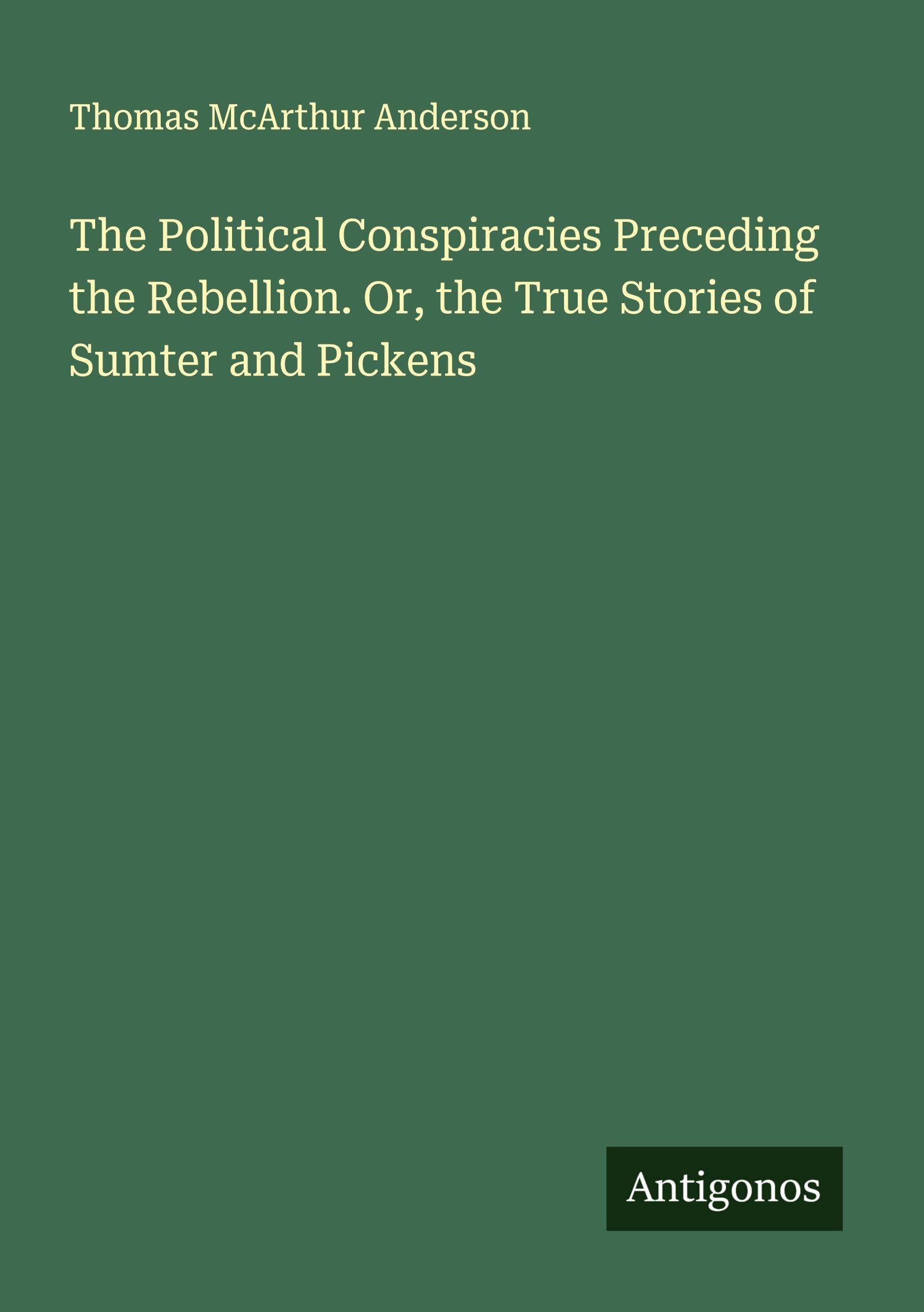 The Political Conspiracies Preceding the Rebellion. Or, the True Stories of Sumter and Pickens Classics