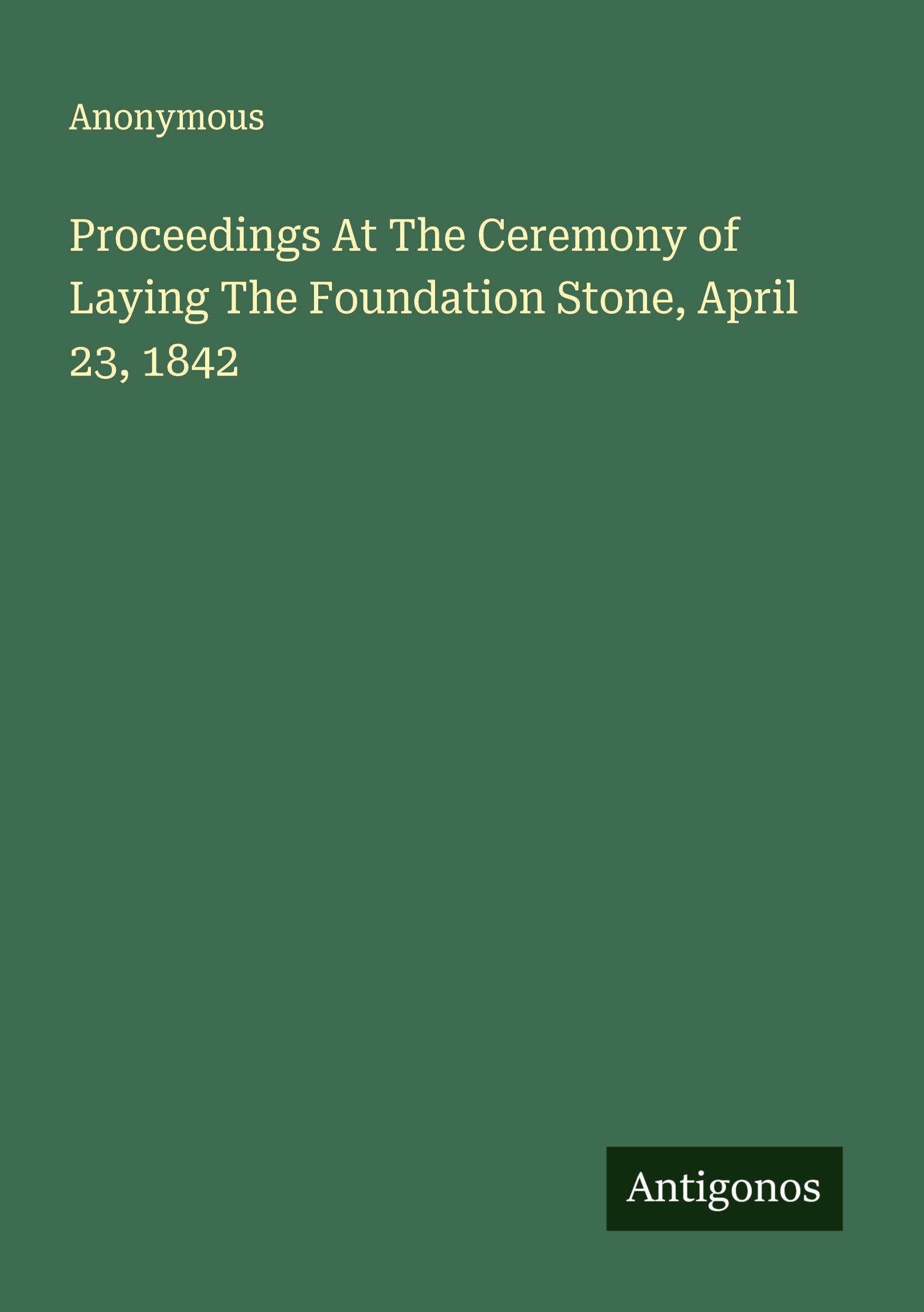 Proceedings At The Ceremony of Laying The Foundation Stone, April 23, 1842 Classics