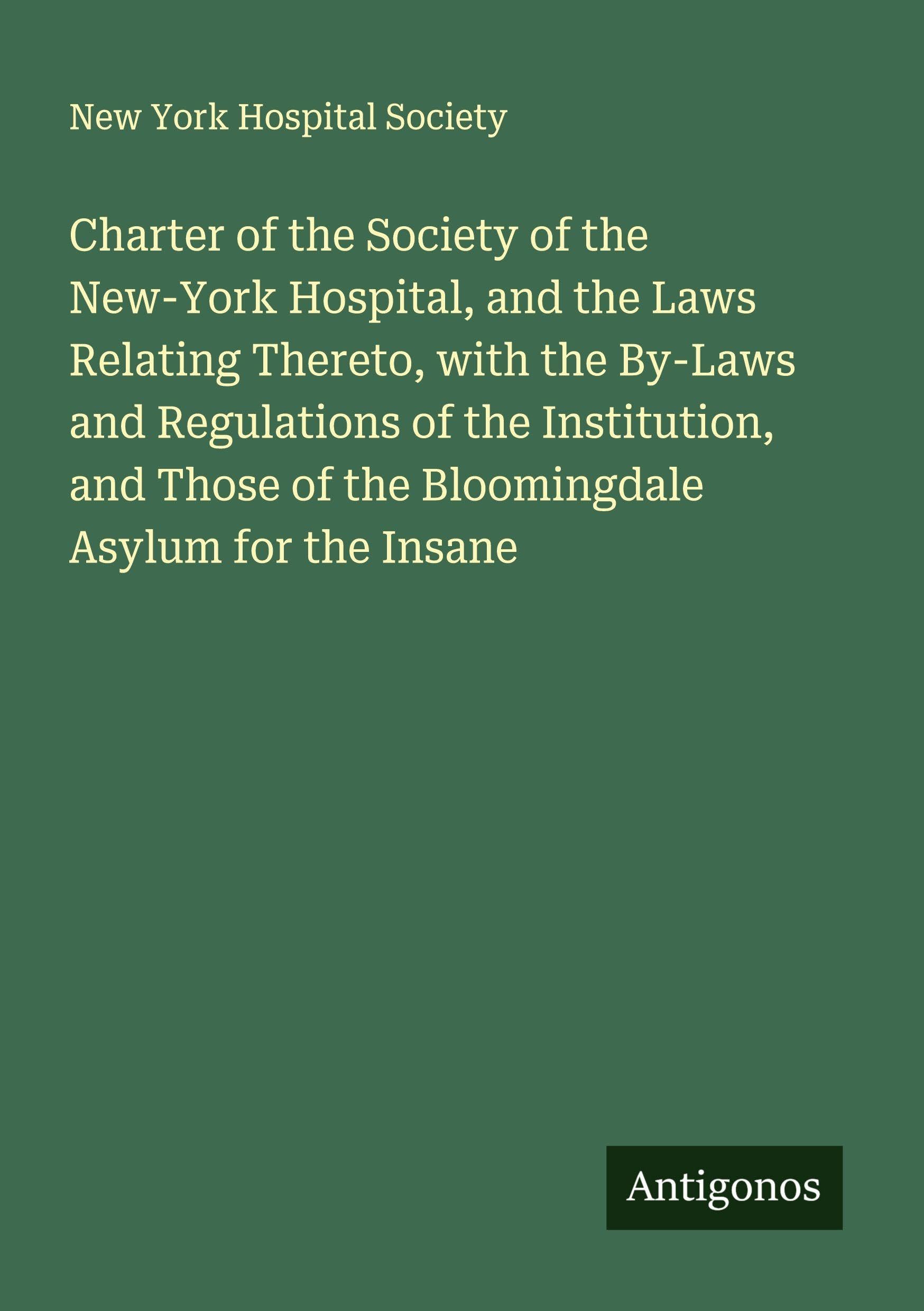 Charter of the Society of the New-York Hospital, and the Laws Relating Thereto, with the By-Laws and Regulations of the Institution, and Those of the Bloomingdale Asylum for the Insane Classics