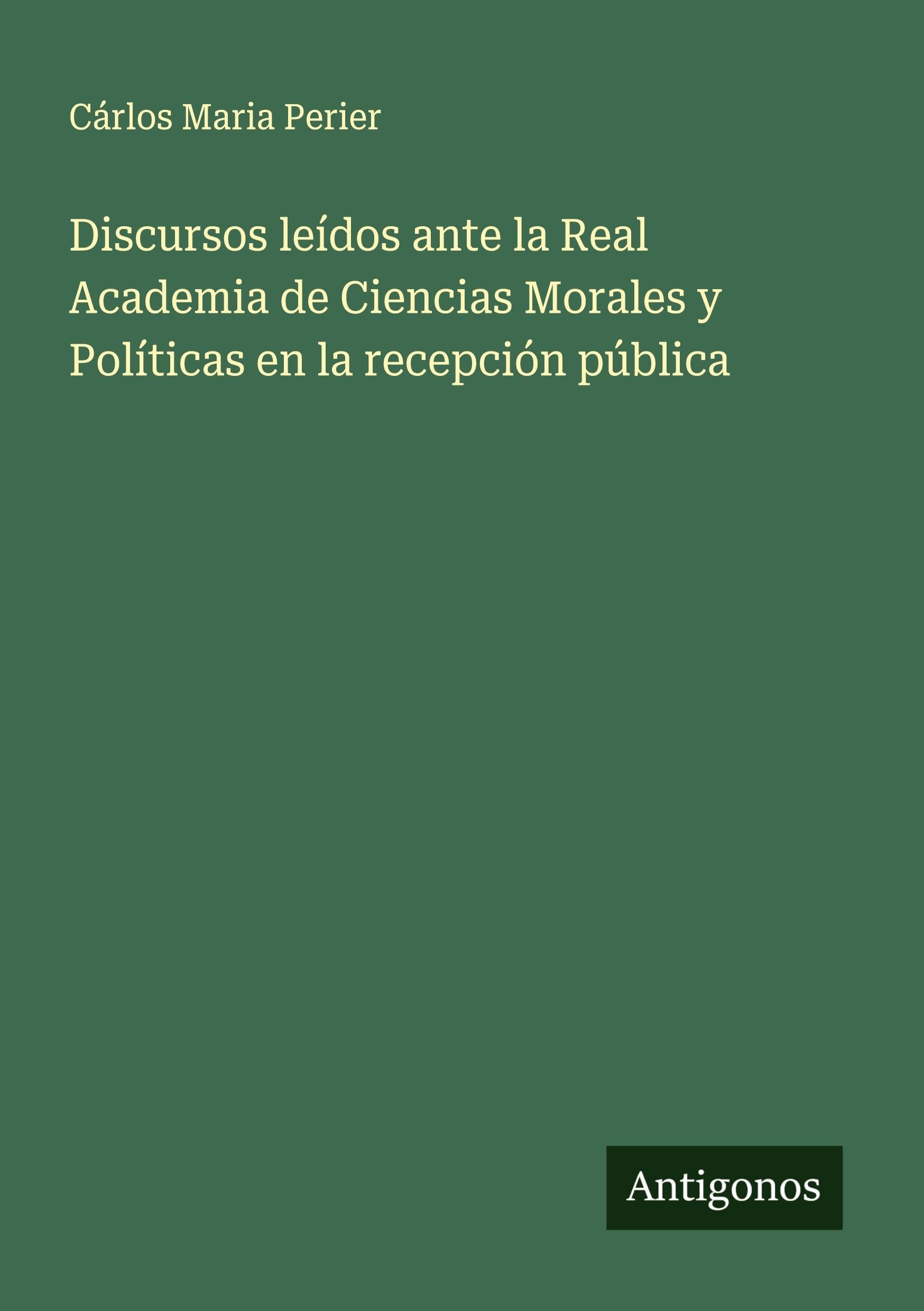 Discursos leídos ante la Real Academia de Ciencias Morales y Políticas en la recepción pública Classics