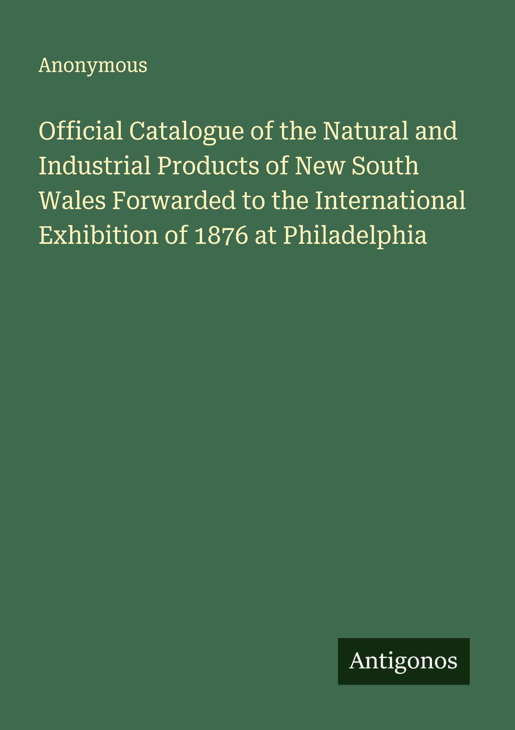 Official Catalogue of the Natural and Industrial Products of New South Wales Forwarded to the International Exhibition of 1876 at Philadelphia Classics