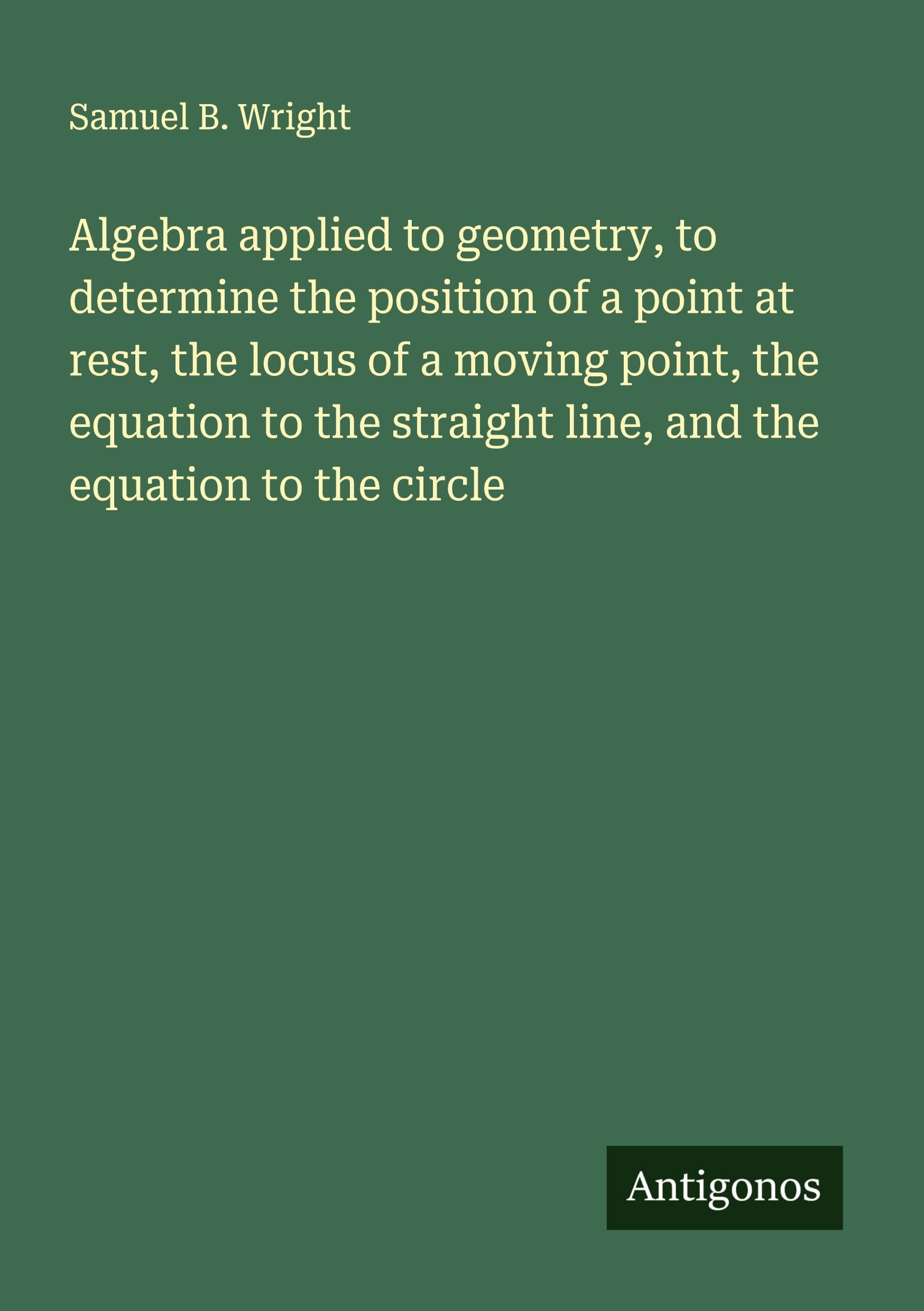 Algebra applied to geometry, to determine the position of a point at rest, the locus of a moving point, the equation to the straight line, and the equation to the circle Classics