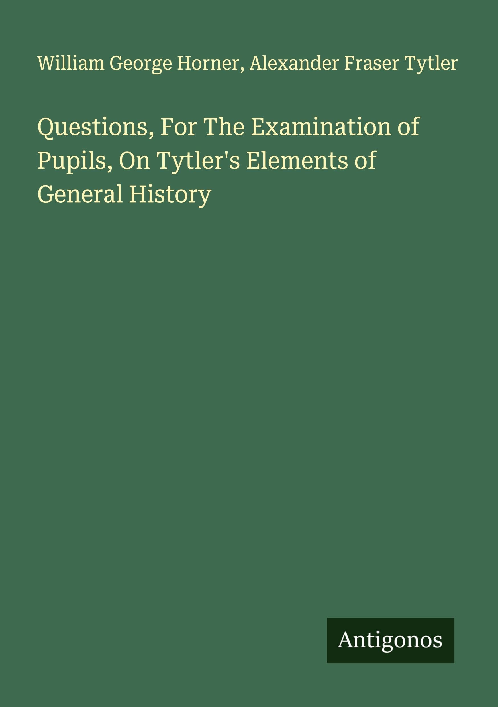 Questions, For The Examination of Pupils, On Tytler's Elements of General History Classics
