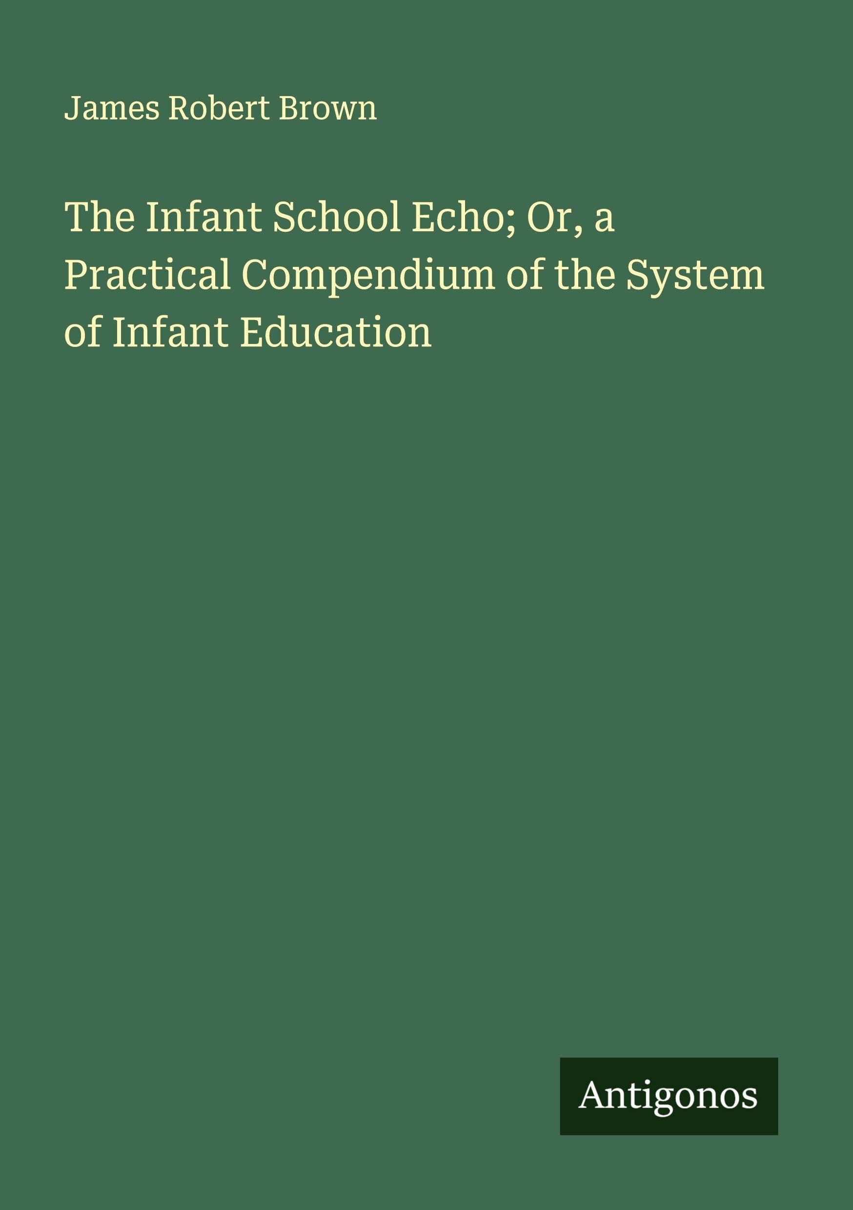 The Infant School Echo; Or, a Practical Compendium of the System of Infant Education Classics