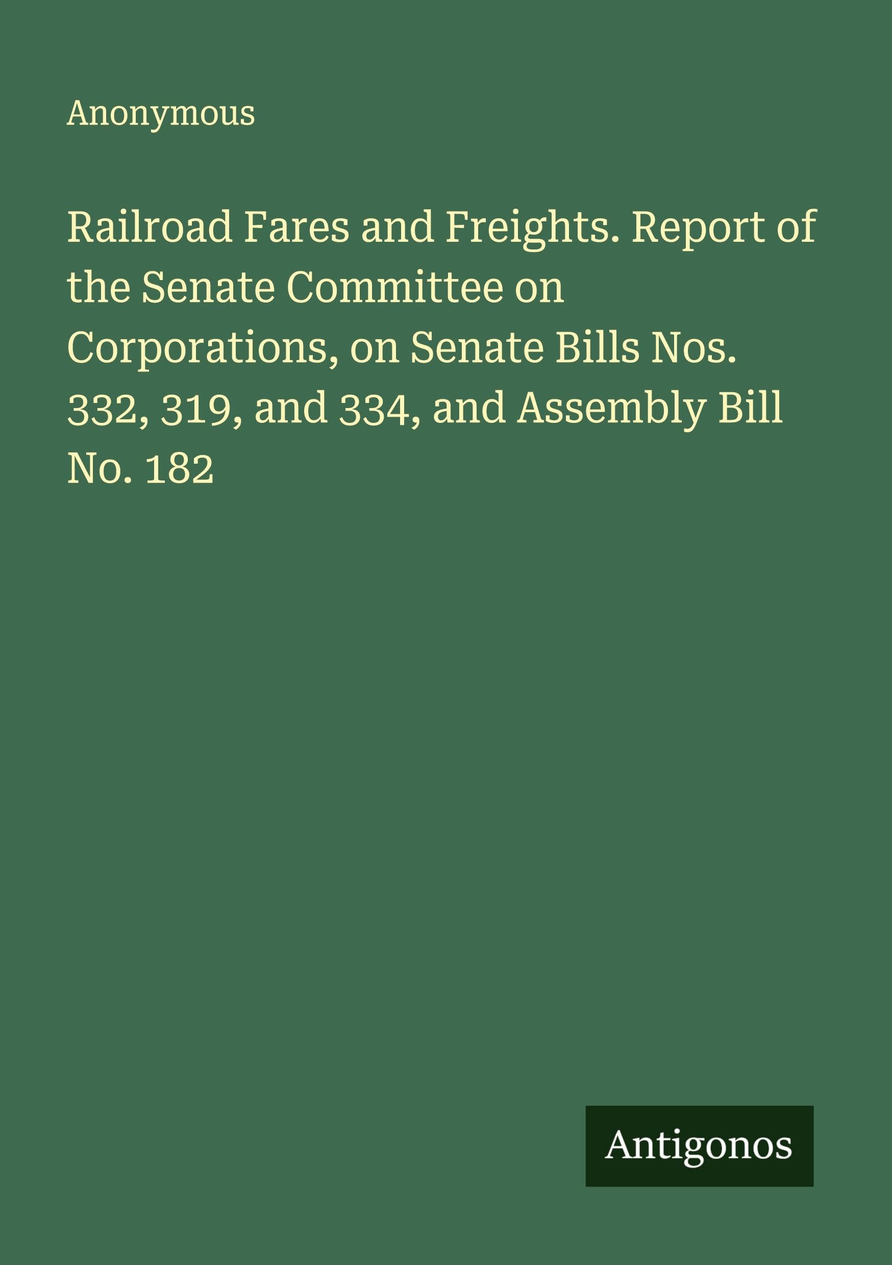 Railroad Fares and Freights. Report of the Senate Committee on Corporations, on Senate Bills Nos. 332, 319, and 334, and Assembly Bill No. 182 Classics