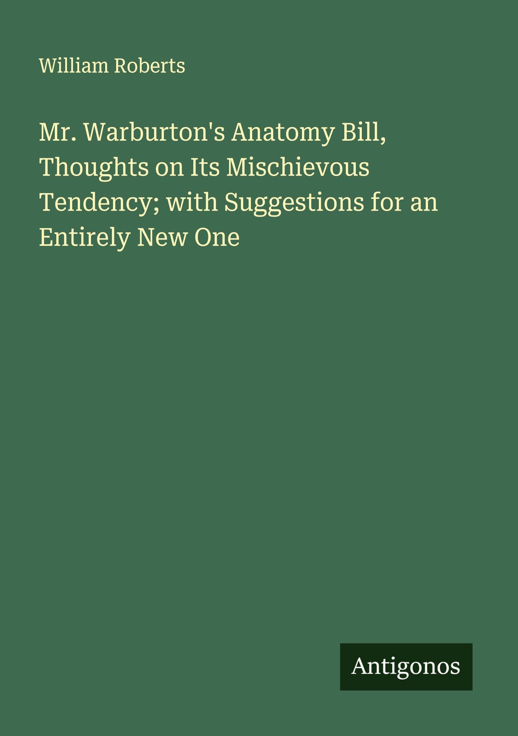 Mr. Warburton's Anatomy Bill, Thoughts on Its Mischievous Tendency; with Suggestions for an Entirely New One Classics