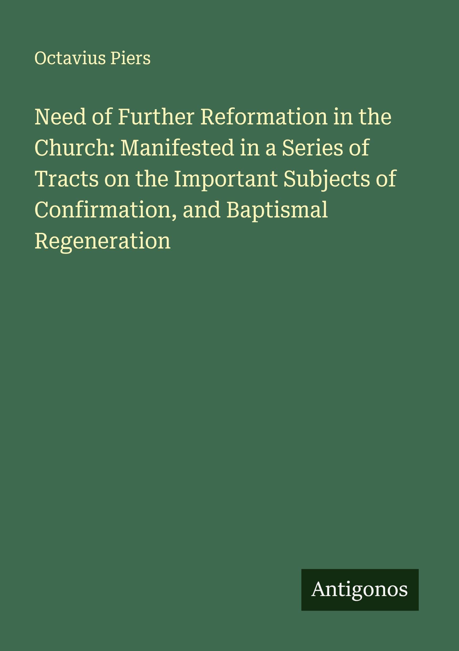 Need of Further Reformation in the Church: Manifested in a Series of Tracts on the Important Subjects of Confirmation, and Baptismal Regeneration Classics