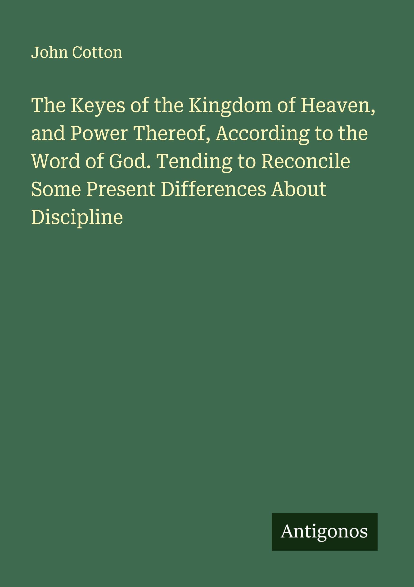 The Keyes of the Kingdom of Heaven, and Power Thereof, According to the Word of God. Tending to Reconcile Some Present Differences About Discipline Classics
