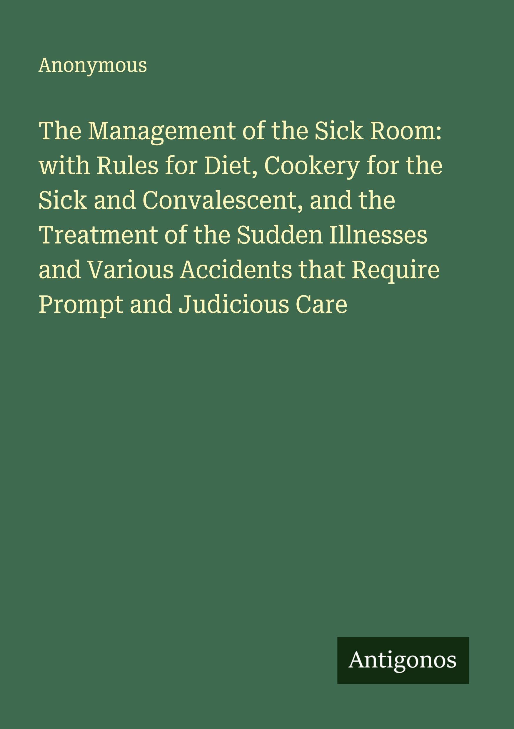 The Management of the Sick Room: with Rules for Diet, Cookery for the Sick and Convalescent, and the Treatment of the Sudden Illnesses and Various Accidents that Require Prompt and Judicious Care Classics