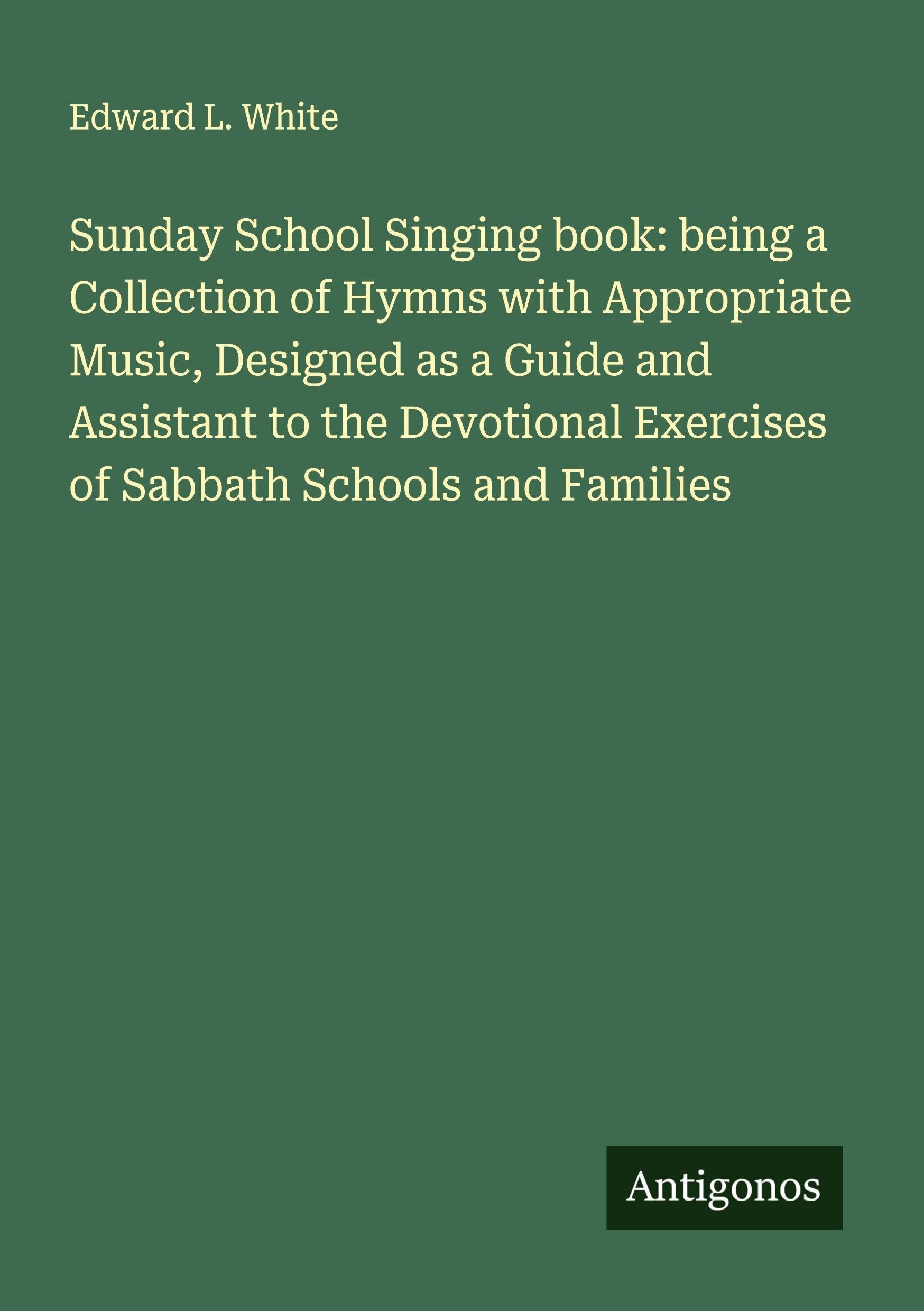 Sunday School Singing book: being a Collection of Hymns with Appropriate Music, Designed as a Guide and Assistant to the Devotional Exercises of Sabbath Schools and Families Classics
