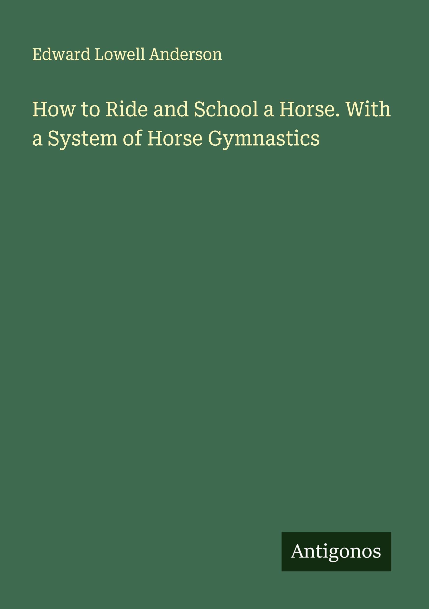 How to Ride and School a Horse. With a System of Horse Gymnastics Classics
