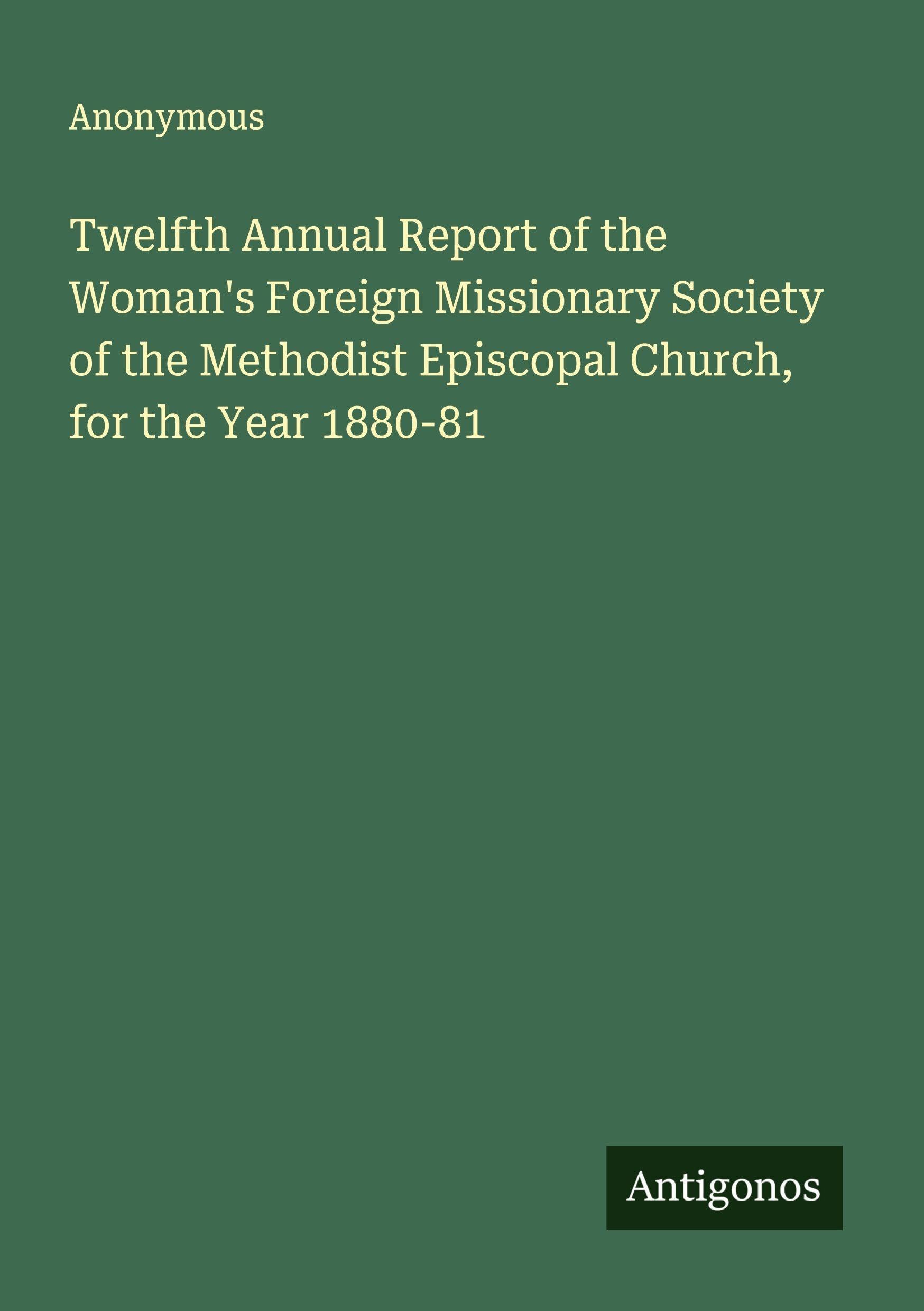 Twelfth Annual Report of the Woman's Foreign Missionary Society of the Methodist Episcopal Church, for the Year 1880-81 Classics