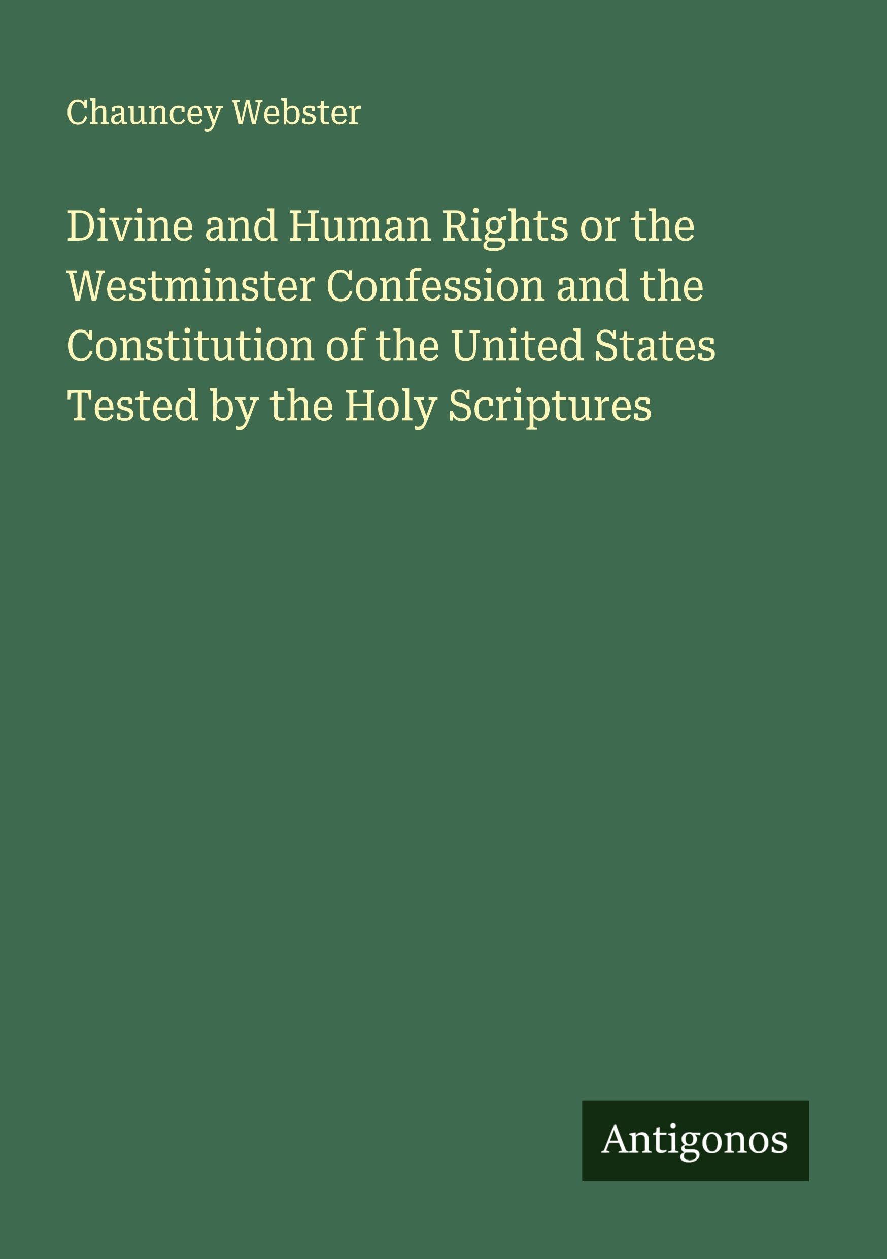 Divine and Human Rights or the Westminster Confession and the Constitution of the United States Tested by the Holy Scriptures Classics