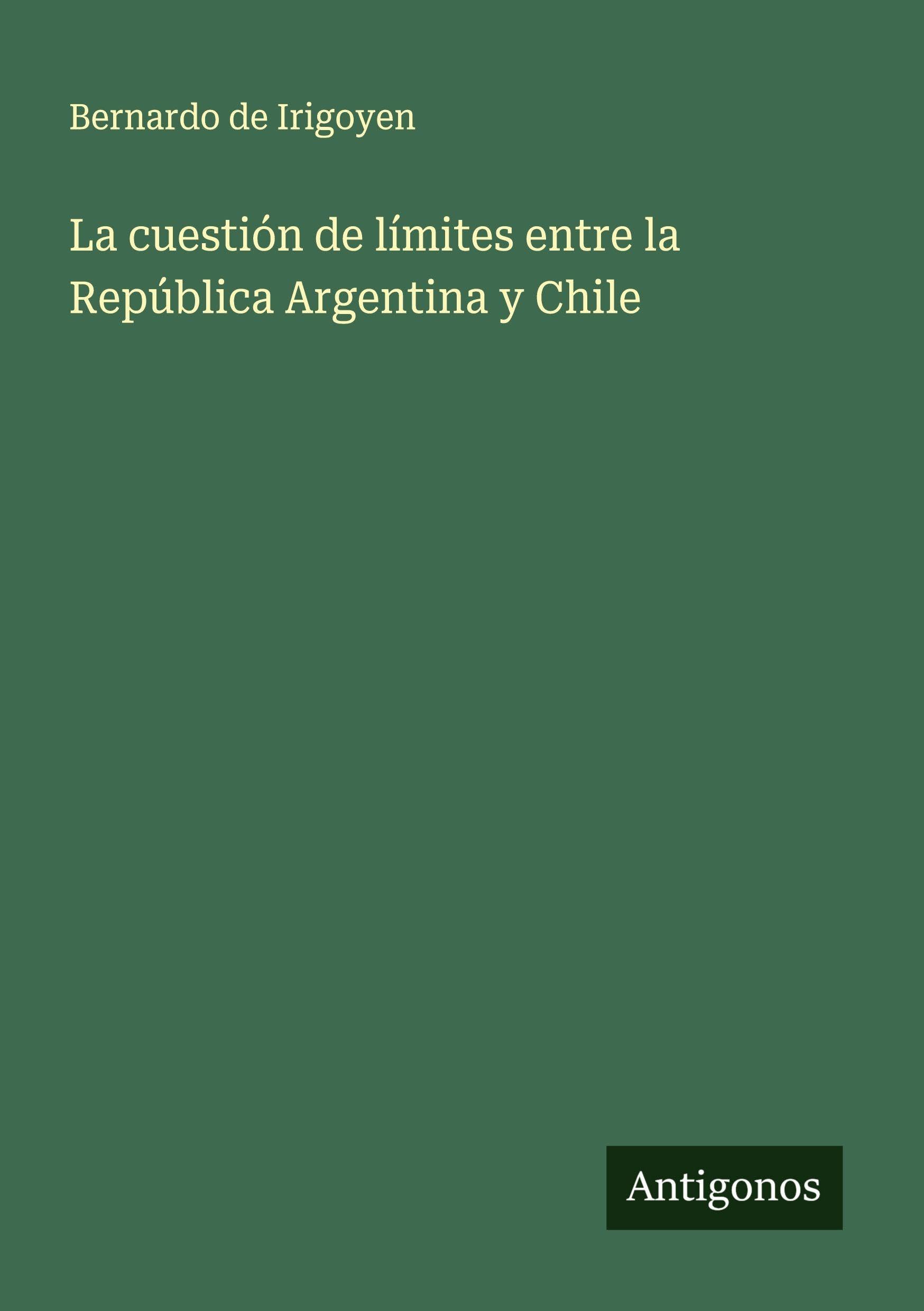 La cuestión de límites entre la República Argentina y Chile Classics
