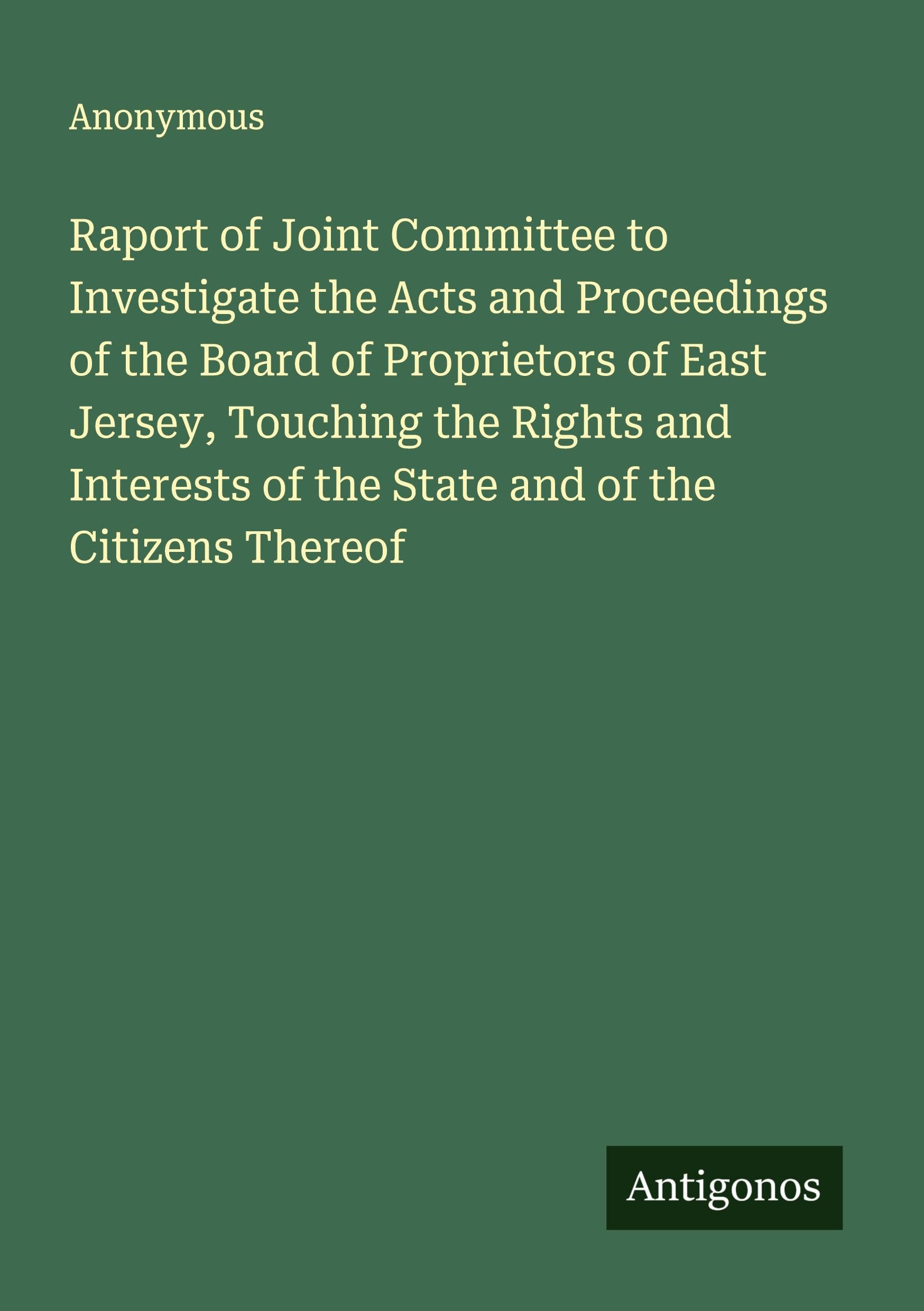 Raport of Joint Committee to Investigate the Acts and Proceedings of the Board of Proprietors of East Jersey, Touching the Rights and Interests of the State and of the Citizens Thereof Classics