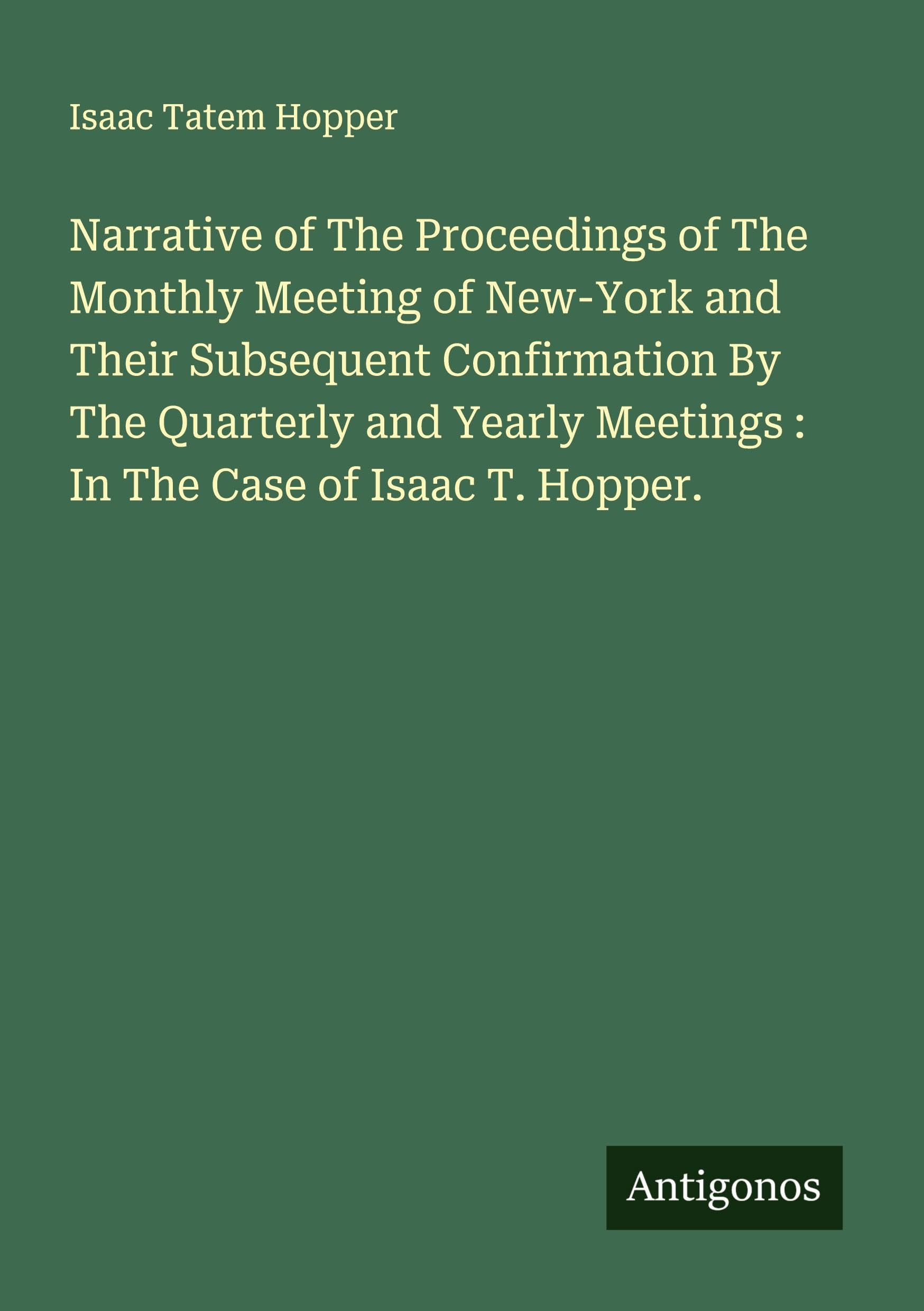 Narrative of The Proceedings of The Monthly Meeting of New-York and Their Subsequent Confirmation By The Quarterly and Yearly Meetings : In The Case of Isaac T. Hopper. Classics