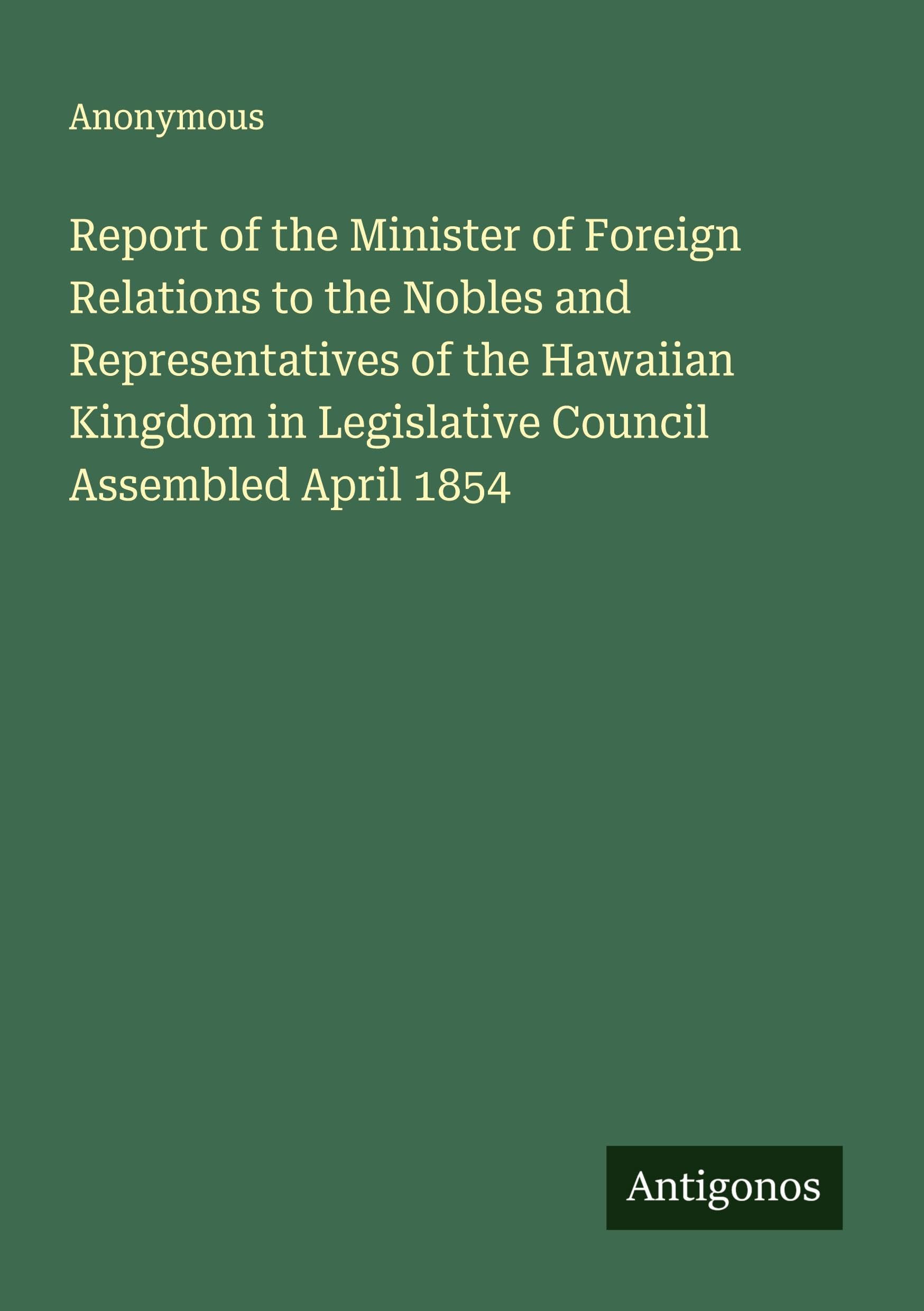 Report of the Minister of Foreign Relations to the Nobles and Representatives of the Hawaiian Kingdom in Legislative Council Assembled April 1854 Classics