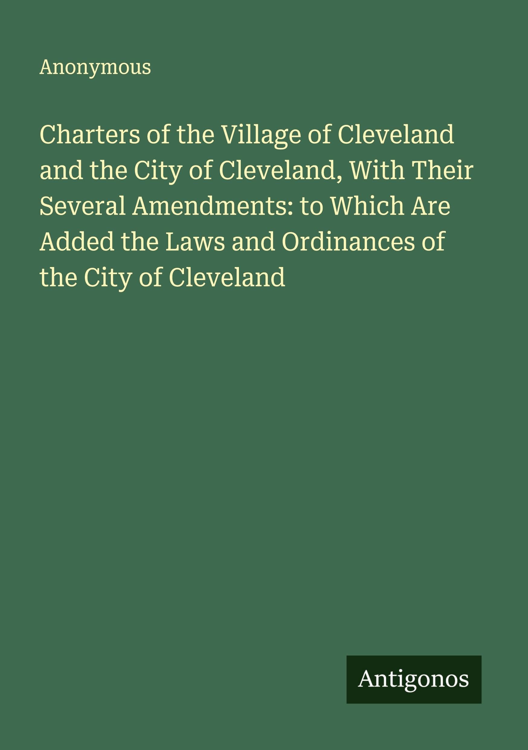 Charters of the Village of Cleveland and the City of Cleveland, With Their Several Amendments: to Which Are Added the Laws and Ordinances of the City of Cleveland Classics