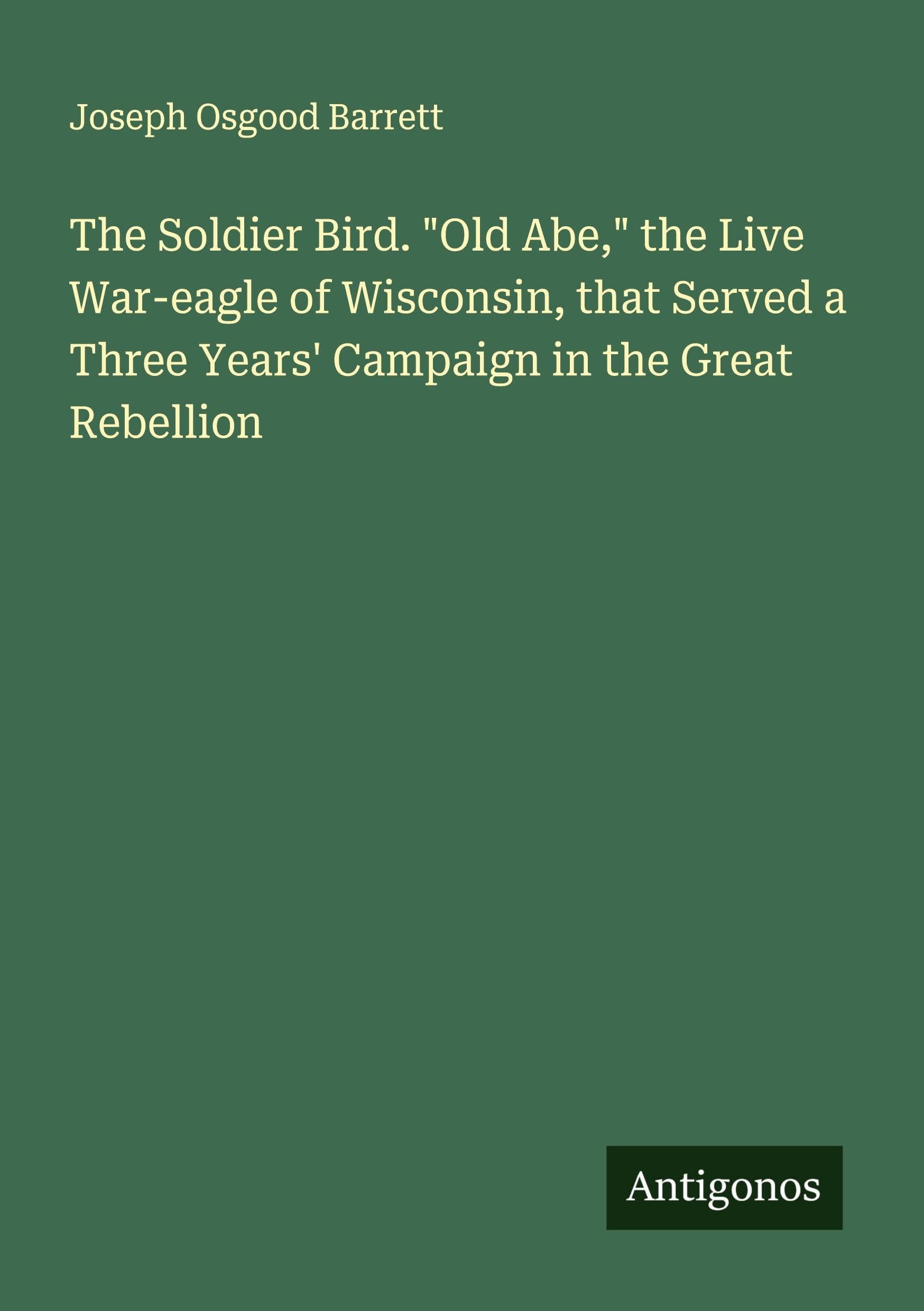The Soldier Bird. "Old Abe," the Live War-eagle of Wisconsin, that Served a Three Years' Campaign in the Great Rebellion Classics