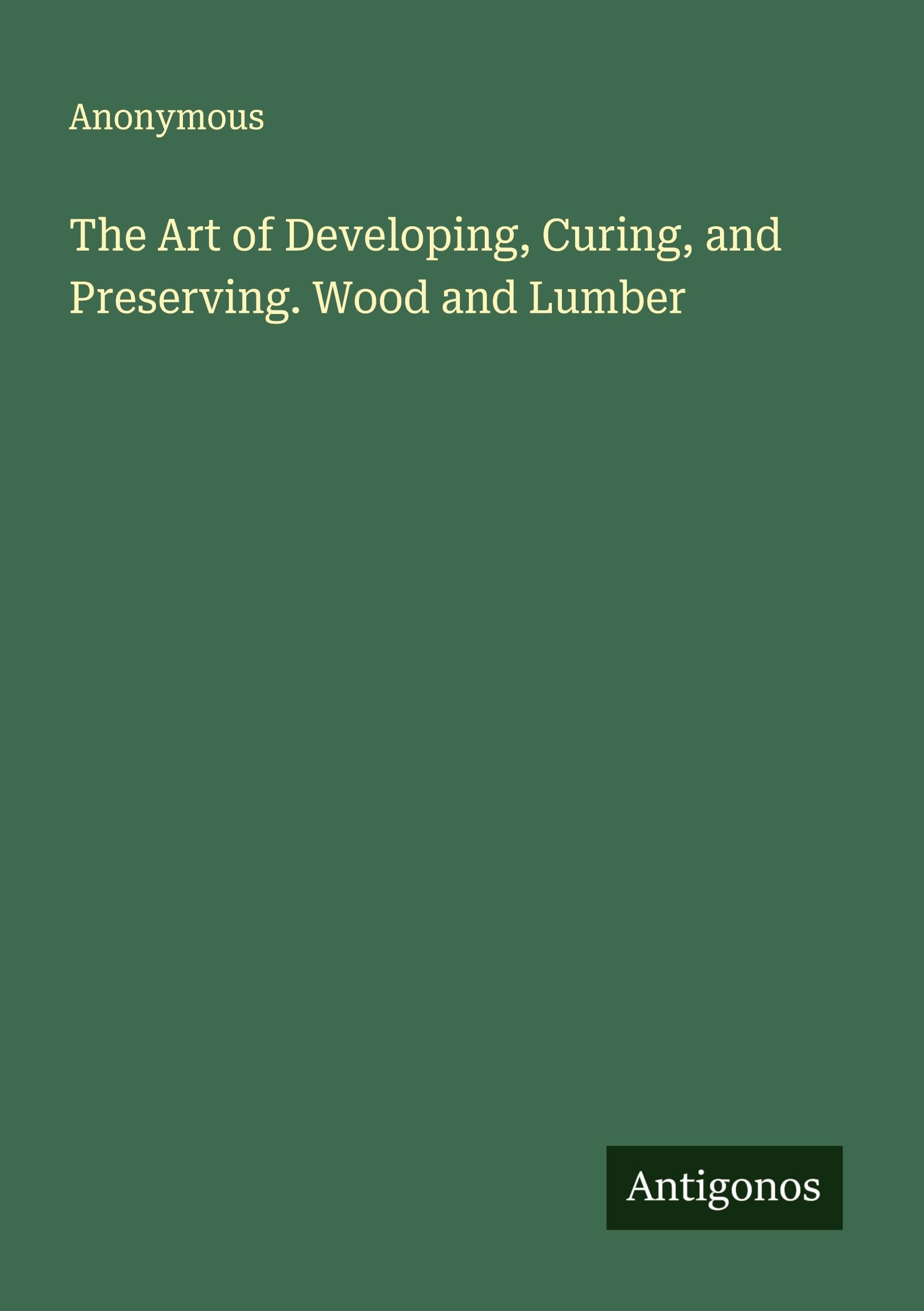 The Art of Developing, Curing, and Preserving. Wood and Lumber Classics