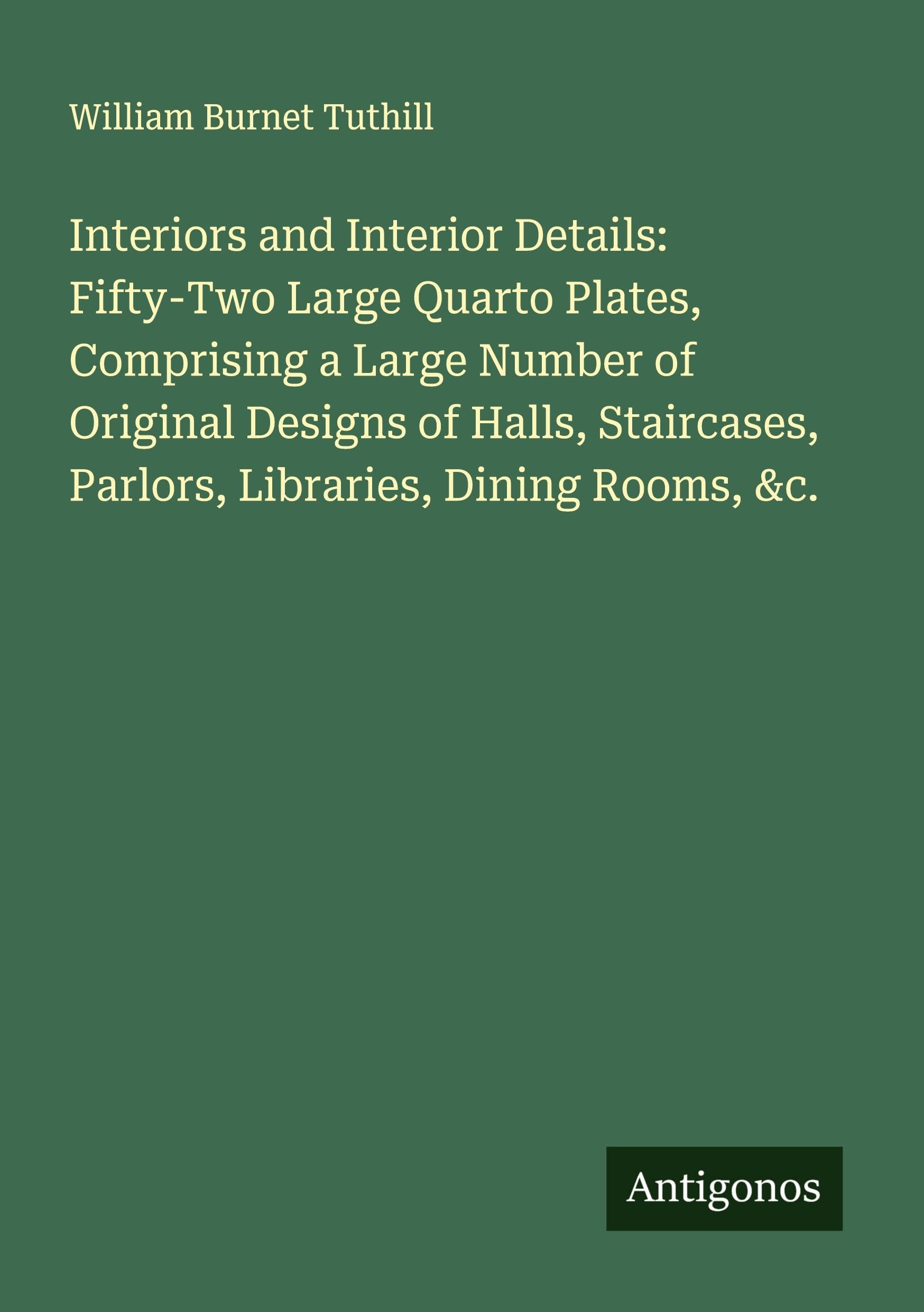 Interiors and Interior Details: Fifty-Two Large Quarto Plates, Comprising a Large Number of Original Designs of Halls, Staircases, Parlors, Libraries, Dining Rooms, &c. Classics