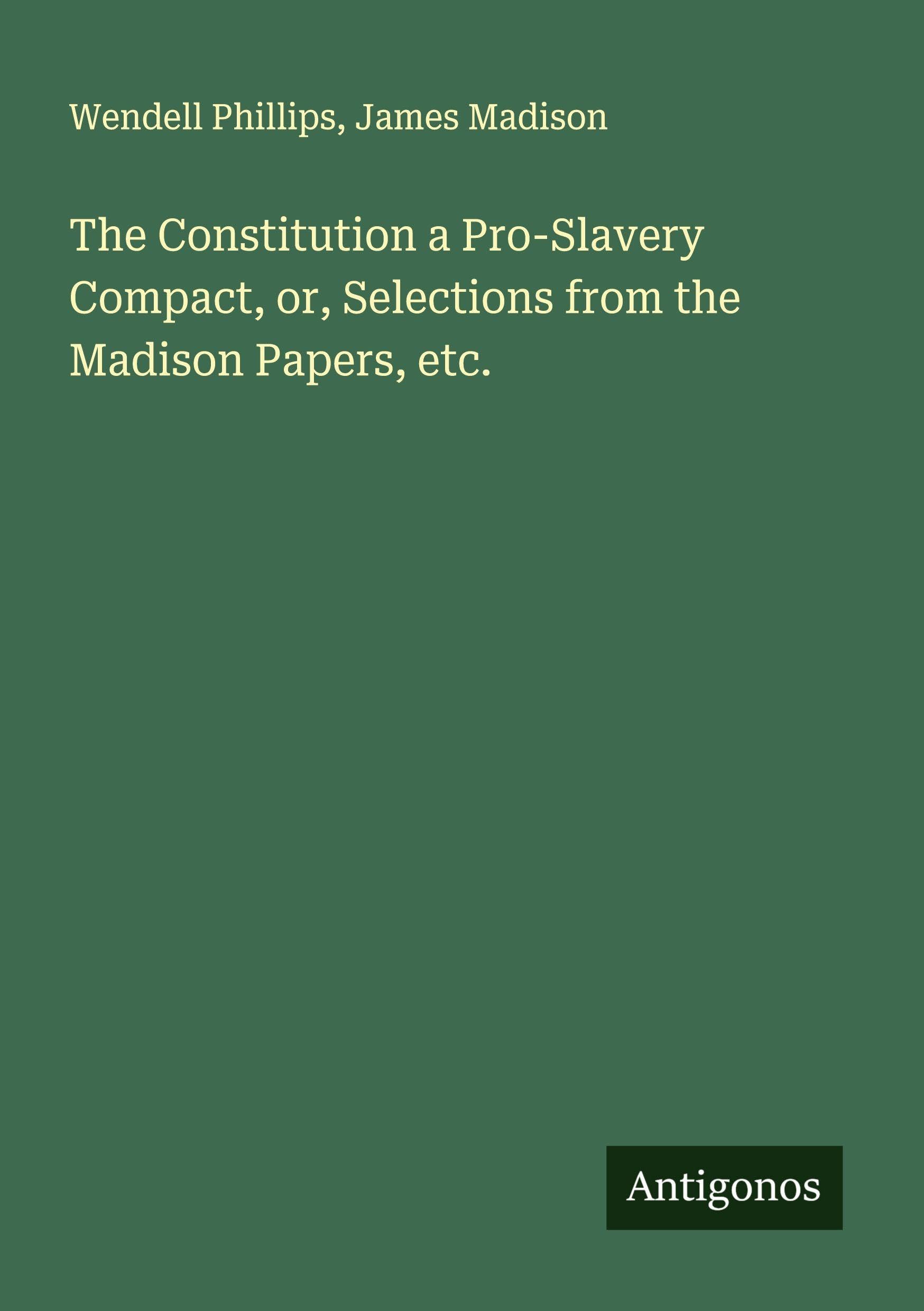 The Constitution a Pro-Slavery Compact, or, Selections from the Madison Papers, etc. Classics