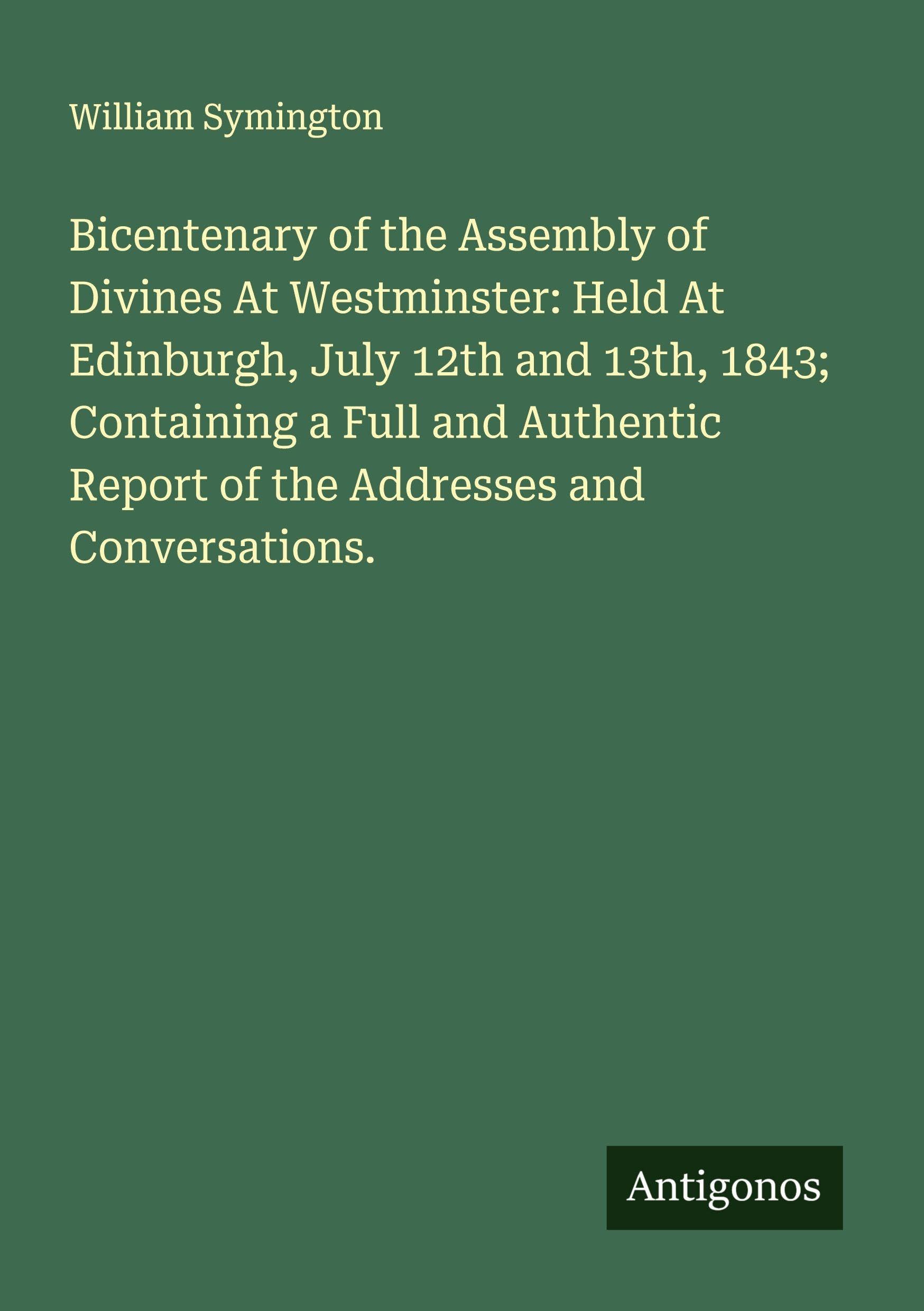 Bicentenary of the Assembly of Divines At Westminster: Held At Edinburgh, July 12th and 13th, 1843; Containing a Full and Authentic Report of the Addresses and Conversations. Classics