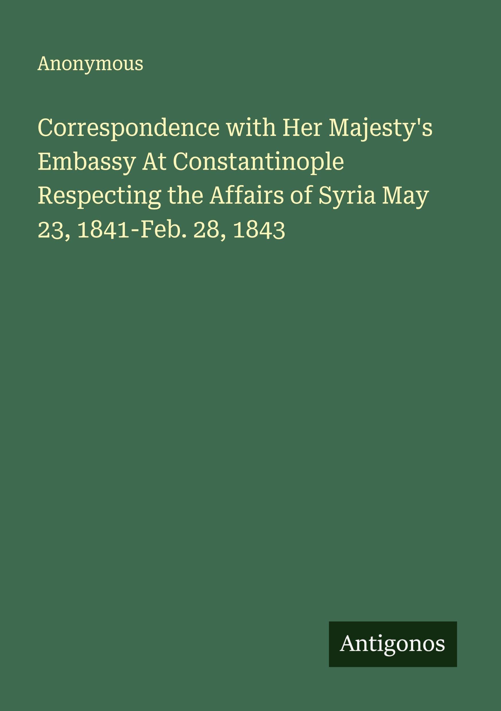 Correspondence with Her Majesty's Embassy At Constantinople Respecting the Affairs of Syria May 23, 1841-Feb. 28, 1843 Classics