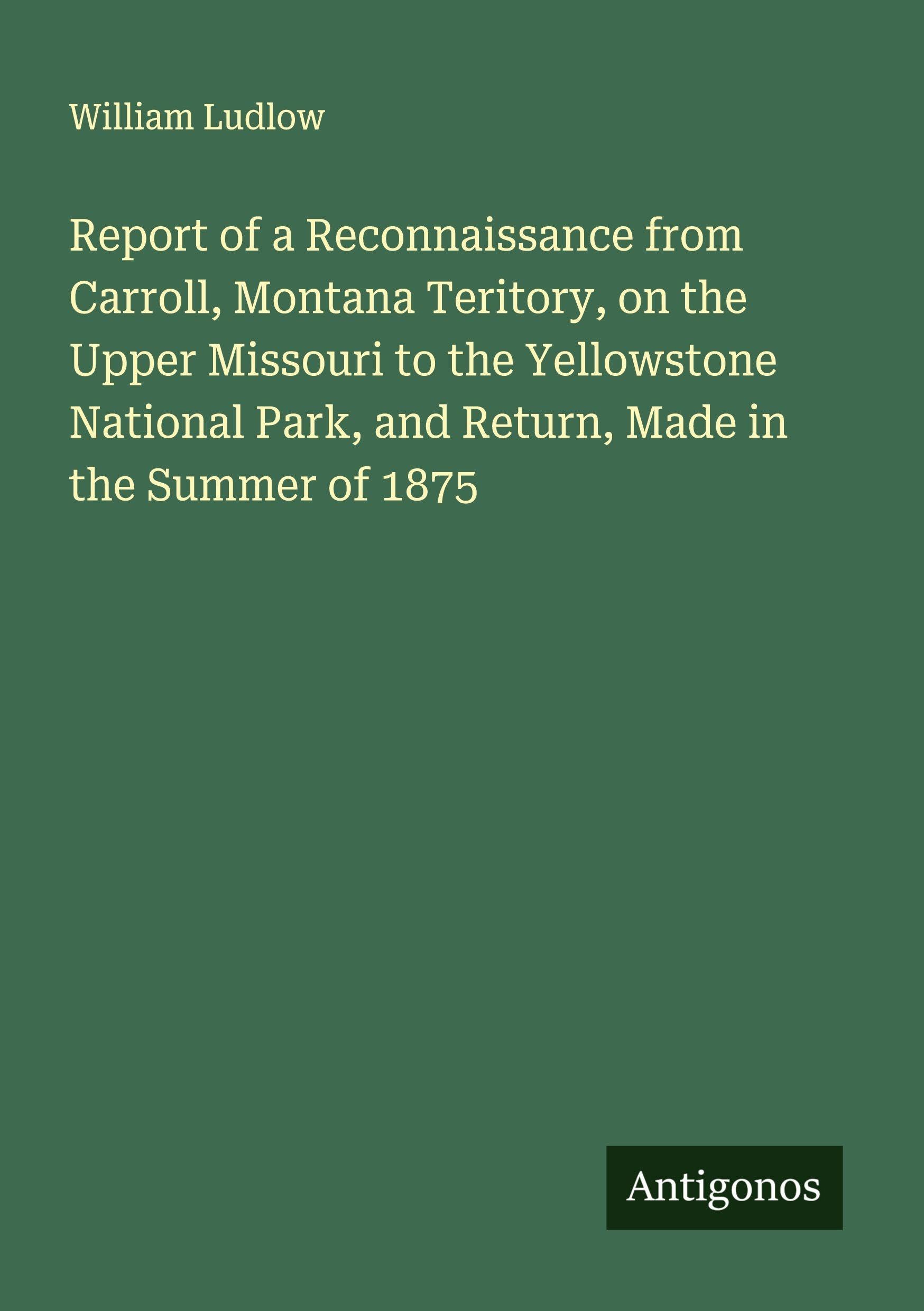 Report of a Reconnaissance from Carroll, Montana Teritory, on the Upper Missouri to the Yellowstone National Park, and Return, Made in the Summer of 1875 Classics