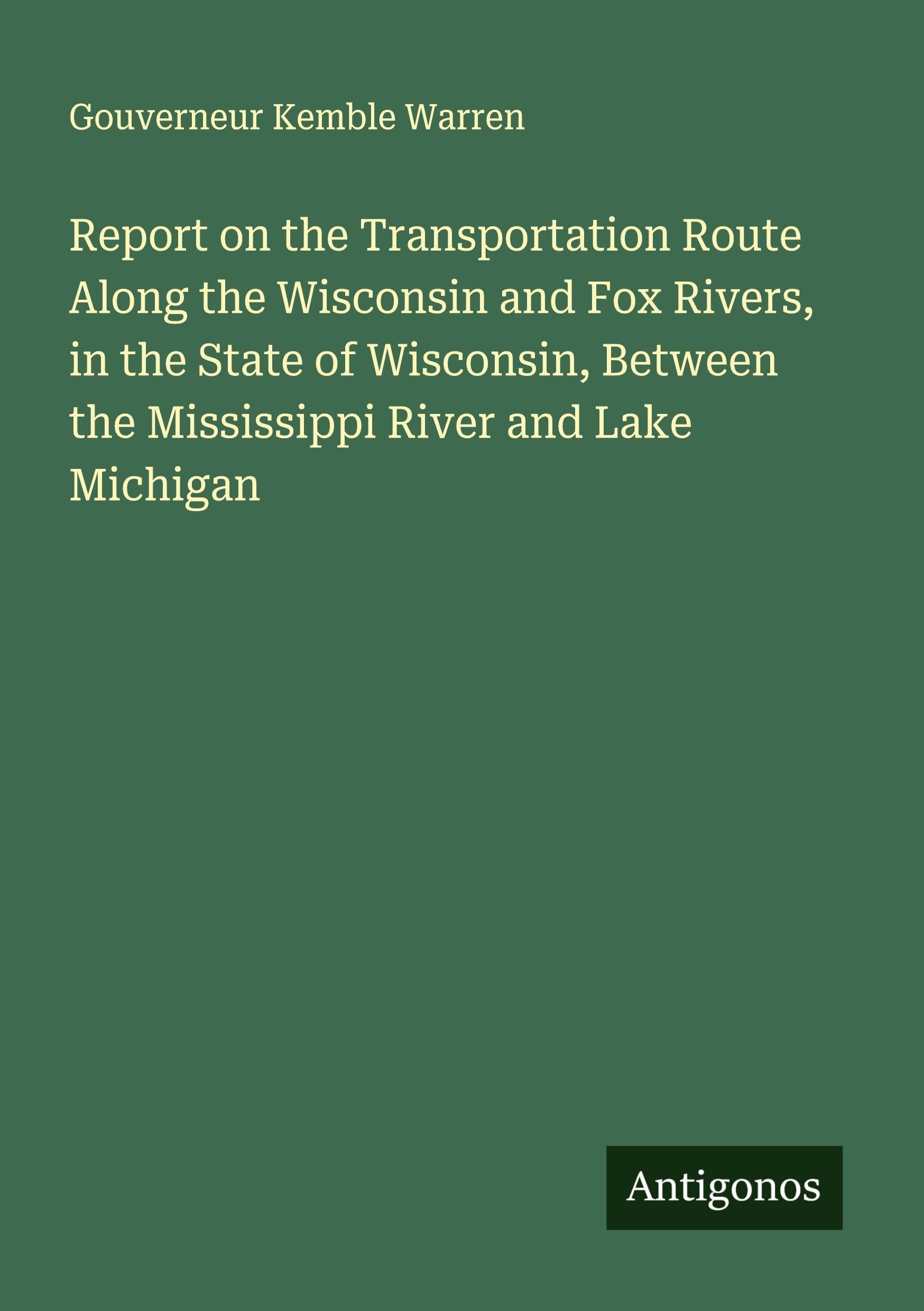 Report on the Transportation Route Along the Wisconsin and Fox Rivers, in the State of Wisconsin, Between the Mississippi River and Lake Michigan Classics