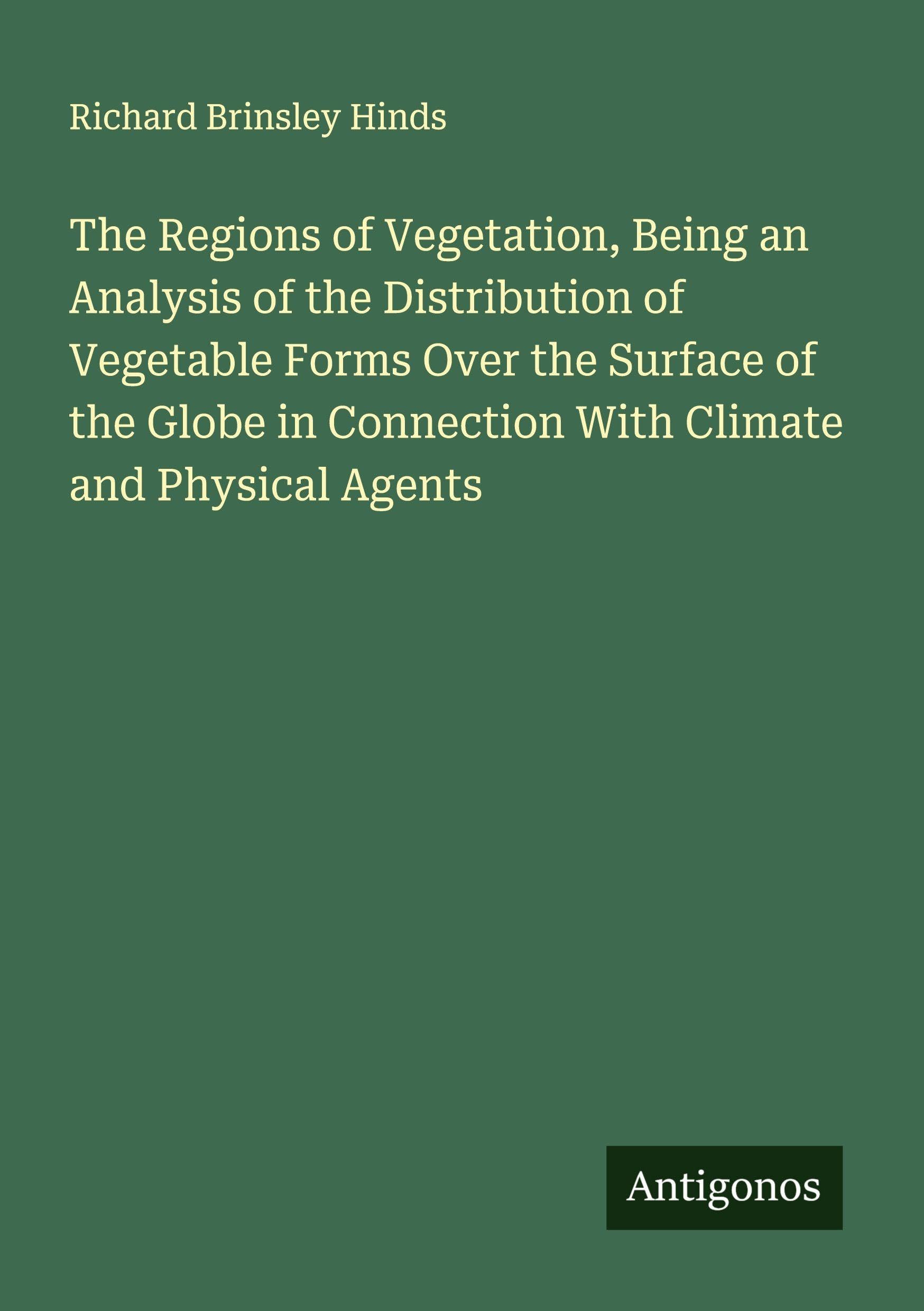 The Regions of Vegetation, Being an Analysis of the Distribution of Vegetable Forms Over the Surface of the Globe in Connection With Climate and Physical Agents Classics