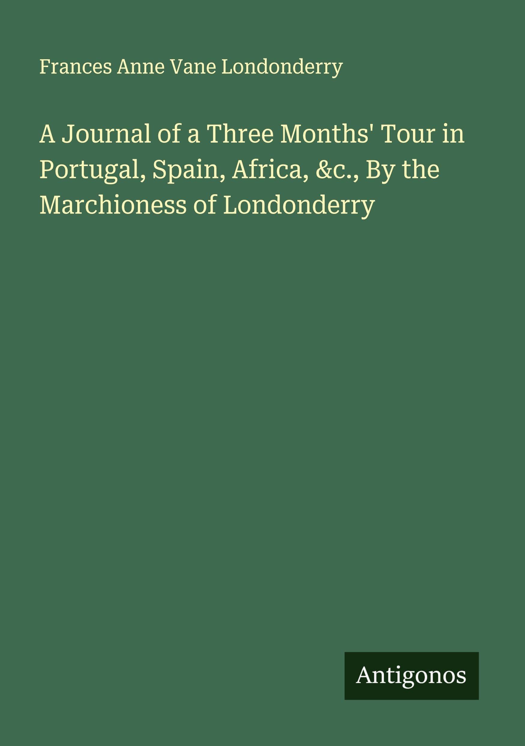 A Journal of a Three Months' Tour in Portugal, Spain, Africa, &c., By the Marchioness of Londonderry Classics