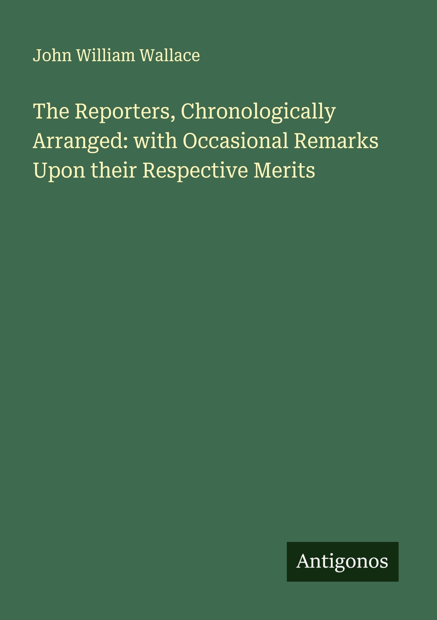 The Reporters, Chronologically Arranged: with Occasional Remarks Upon their Respective Merits Classics