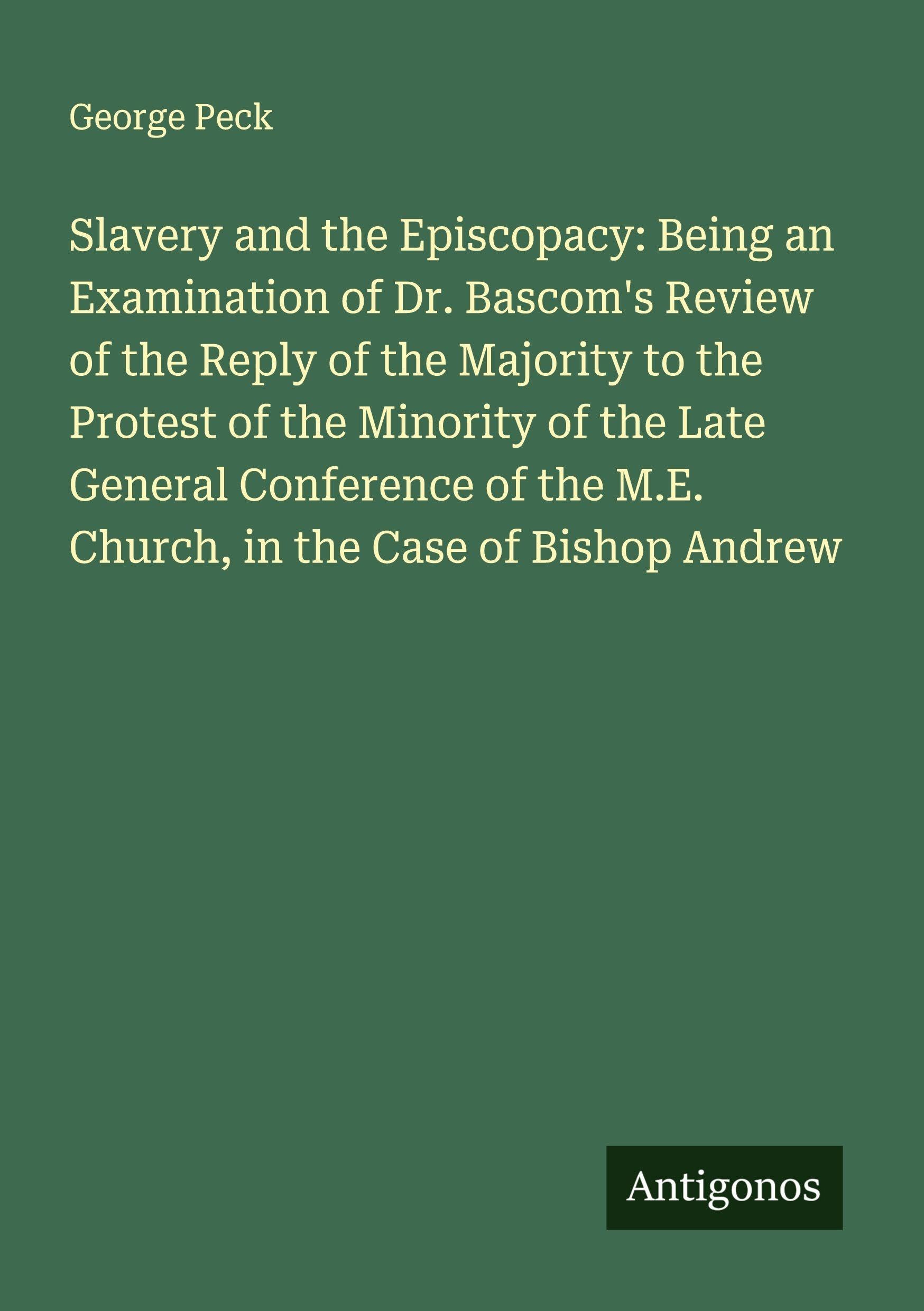 Slavery and the Episcopacy: Being an Examination of Dr. Bascom's Review of the Reply of the Majority to the Protest of the Minority of the Late General Conference of the M.E. Church, in the Case of Bishop Andrew Classics