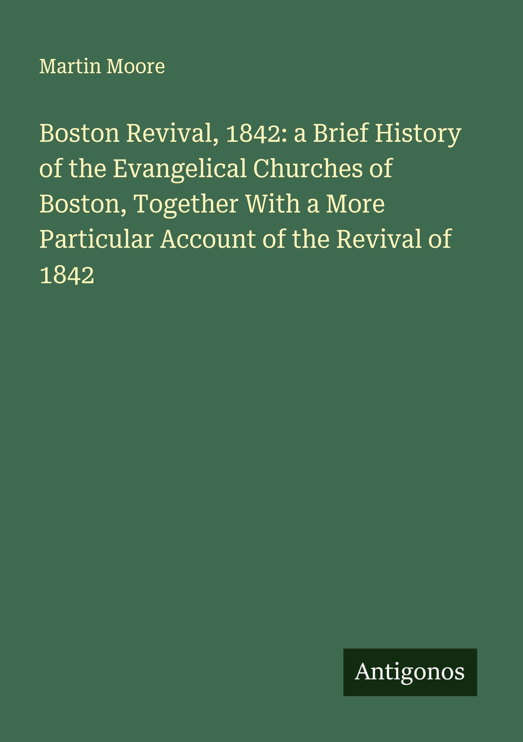 Boston Revival, 1842: a Brief History of the Evangelical Churches of Boston, Together With a More Particular Account of the Revival of 1842 Classics