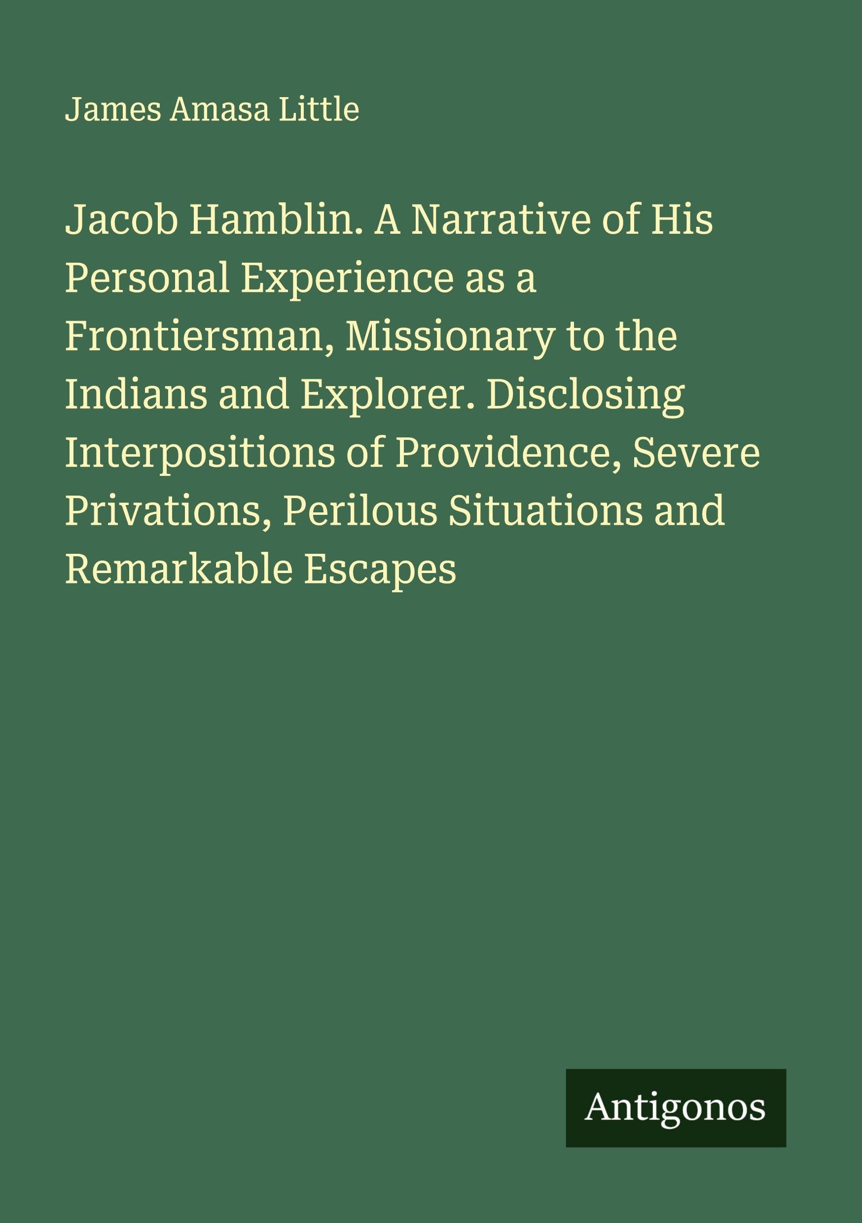 Jacob Hamblin. A Narrative of His Personal Experience as a Frontiersman, Missionary to the Indians and Explorer. Disclosing Interpositions of Providence, Severe Privations, Perilous Situations and Remarkable Escapes Classics