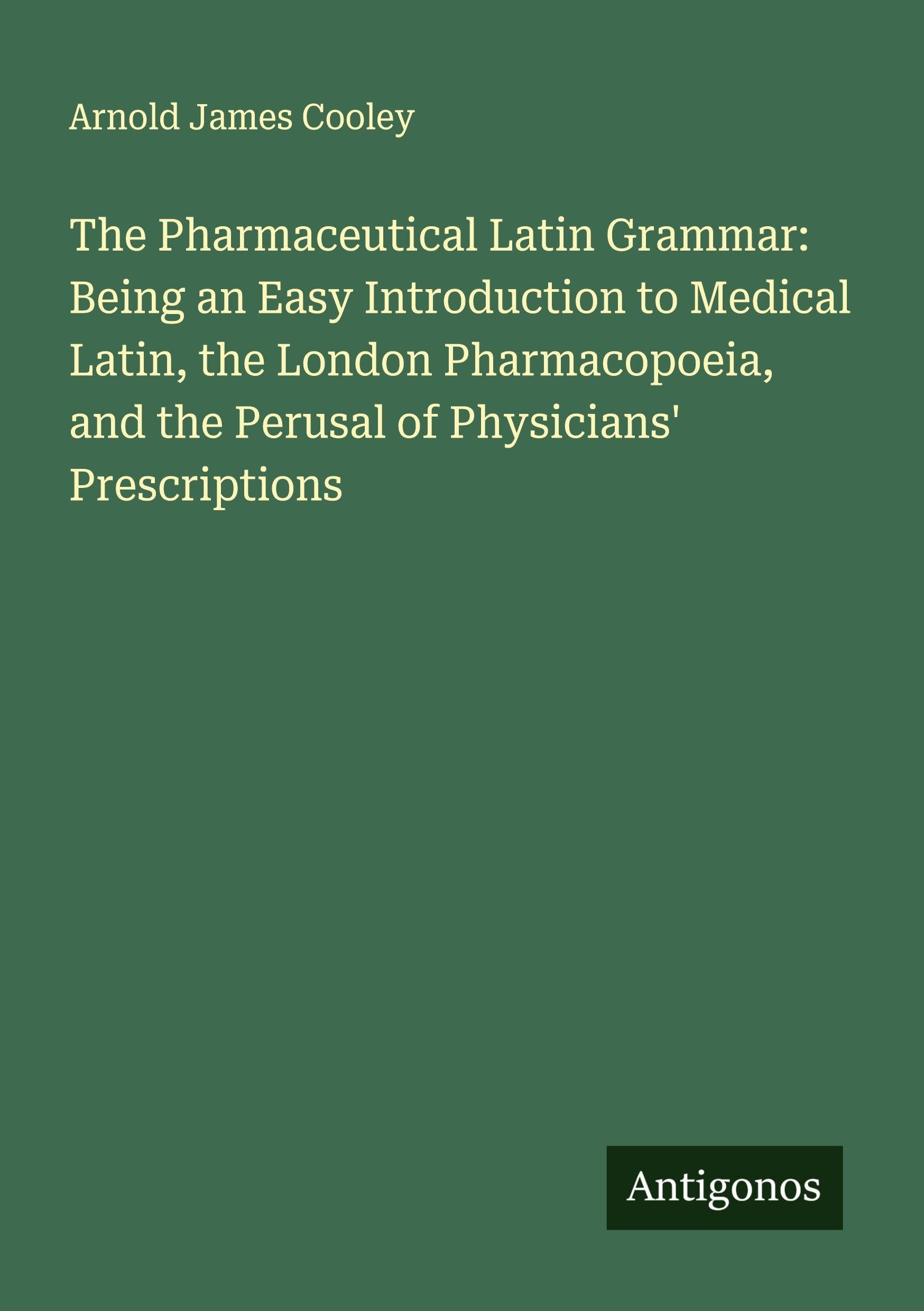 The Pharmaceutical Latin Grammar: Being an Easy Introduction to Medical Latin, the London Pharmacopoeia, and the Perusal of Physicians' Prescriptions Classics
