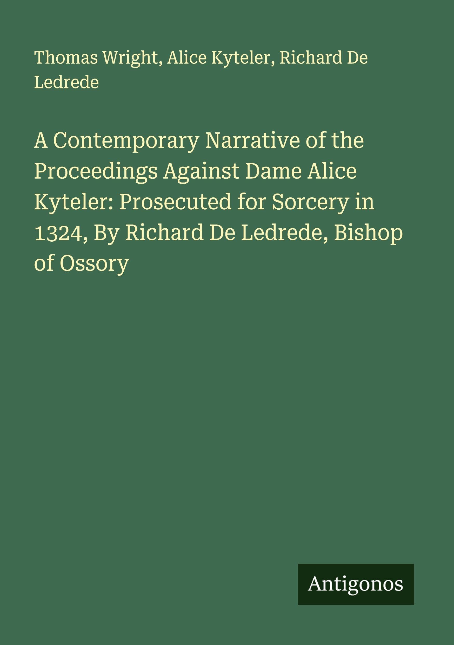 A Contemporary Narrative of the Proceedings Against Dame Alice Kyteler: Prosecuted for Sorcery in 1324, By Richard De Ledrede, Bishop of Ossory Classics