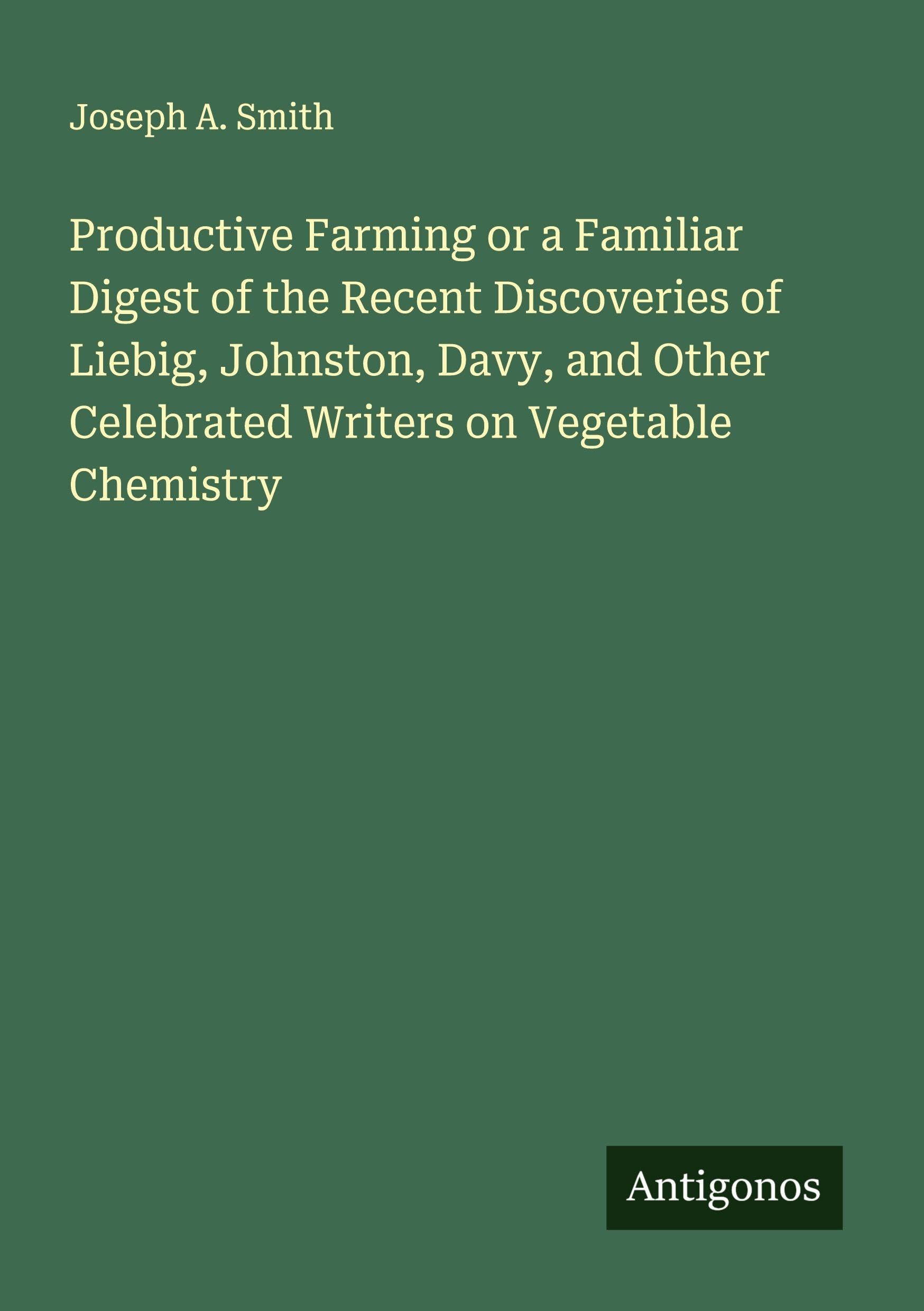 Productive Farming or a Familiar Digest of the Recent Discoveries of Liebig, Johnston, Davy, and Other Celebrated Writers on Vegetable Chemistry Classics