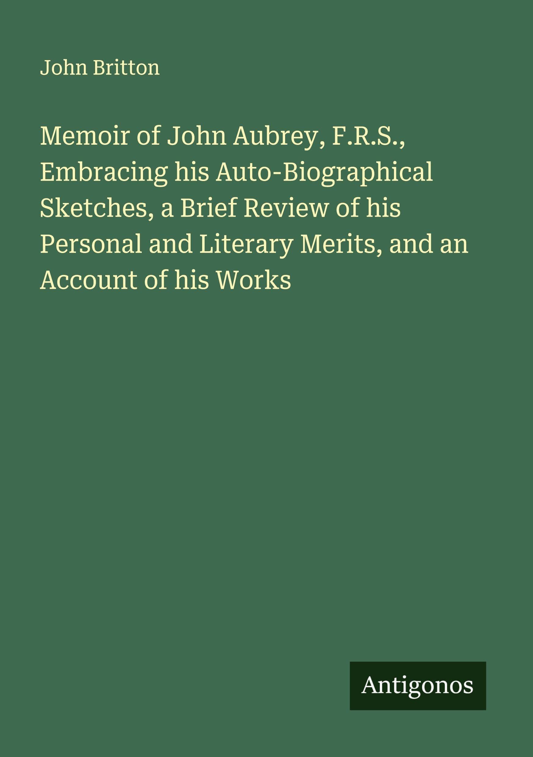 Memoir of John Aubrey, F.R.S., Embracing his Auto-Biographical Sketches, a Brief Review of his Personal and Literary Merits, and an Account of his Works Classics