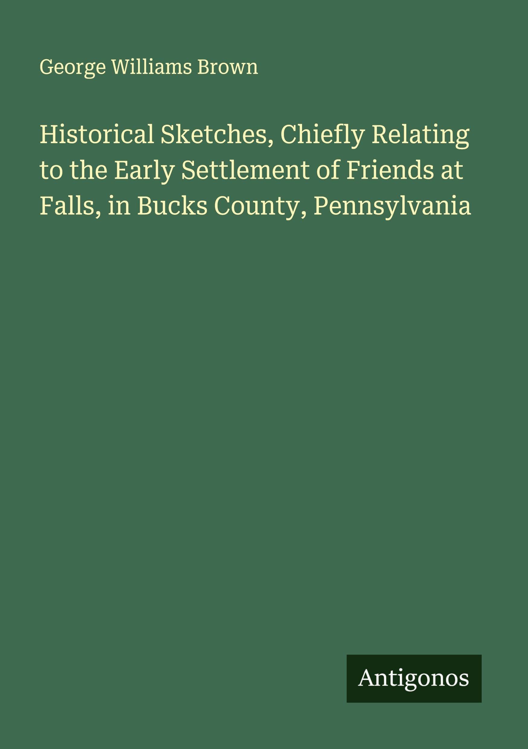 Historical Sketches, Chiefly Relating to the Early Settlement of Friends at Falls, in Bucks County, Pennsylvania Classics